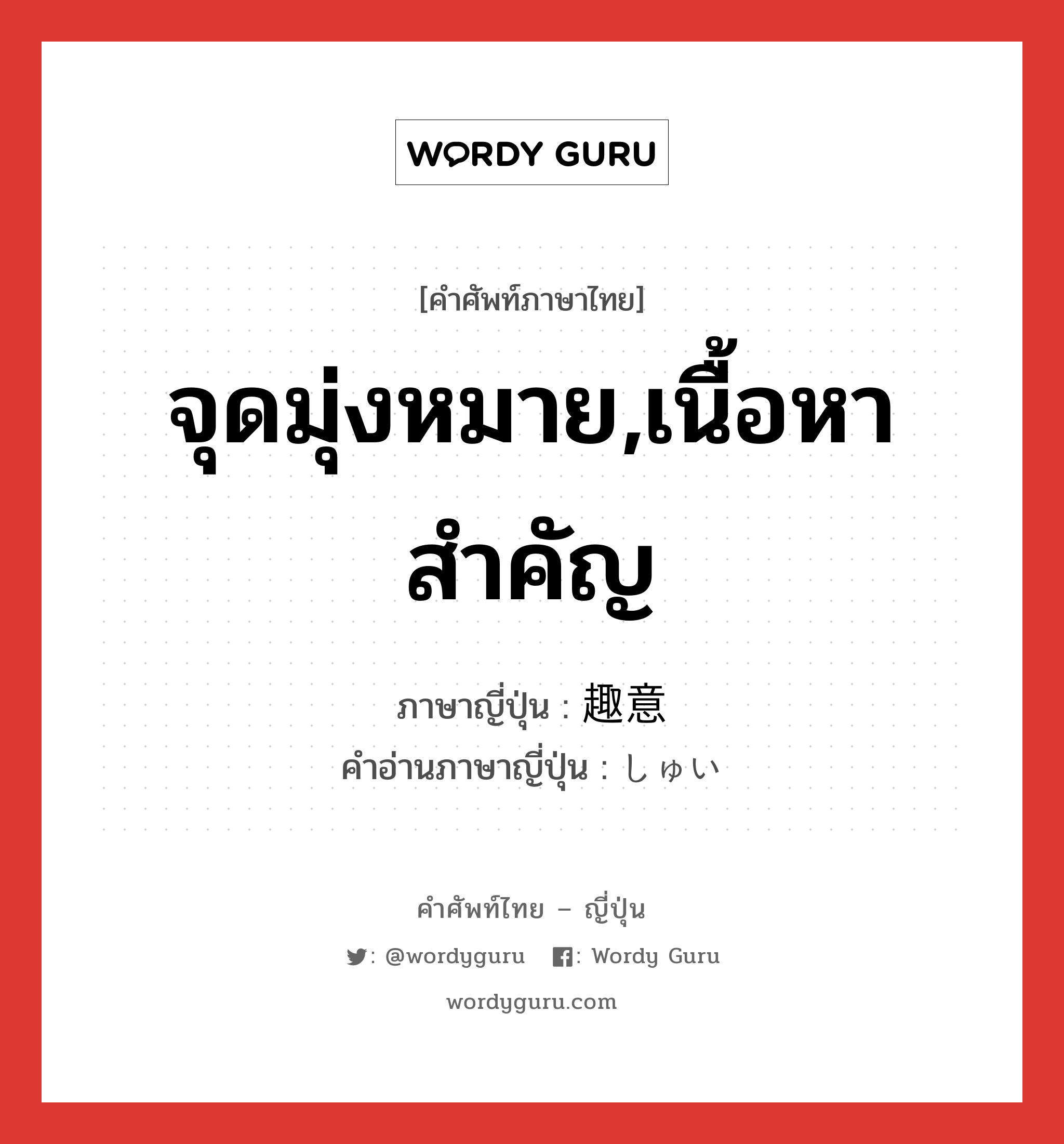 จุดมุ่งหมาย,เนื้อหาสำคัญ ภาษาญี่ปุ่นคืออะไร, คำศัพท์ภาษาไทย - ญี่ปุ่น จุดมุ่งหมาย,เนื้อหาสำคัญ ภาษาญี่ปุ่น 趣意 คำอ่านภาษาญี่ปุ่น しゅい หมวด n หมวด n