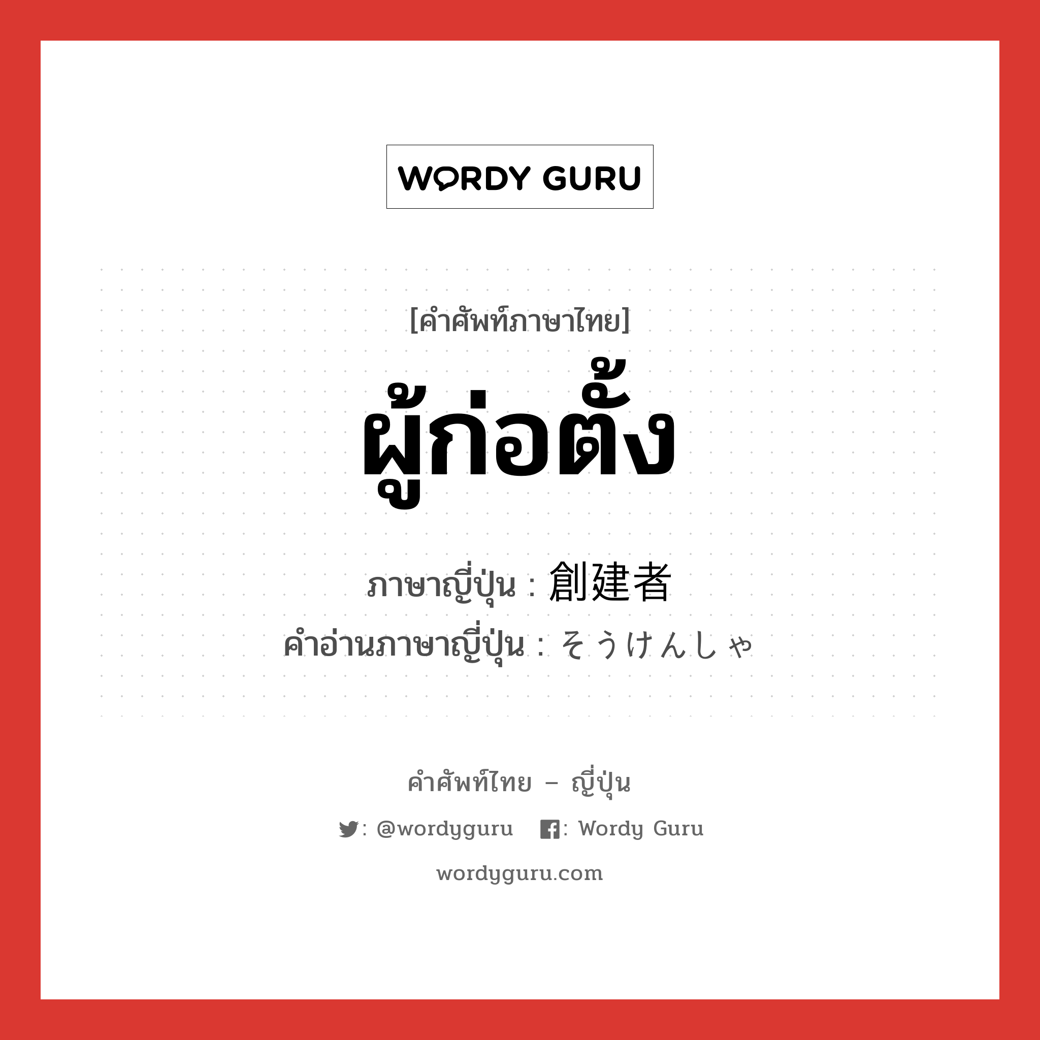 ผู้ก่อตั้ง ภาษาญี่ปุ่นคืออะไร, คำศัพท์ภาษาไทย - ญี่ปุ่น ผู้ก่อตั้ง ภาษาญี่ปุ่น 創建者 คำอ่านภาษาญี่ปุ่น そうけんしゃ หมวด n หมวด n