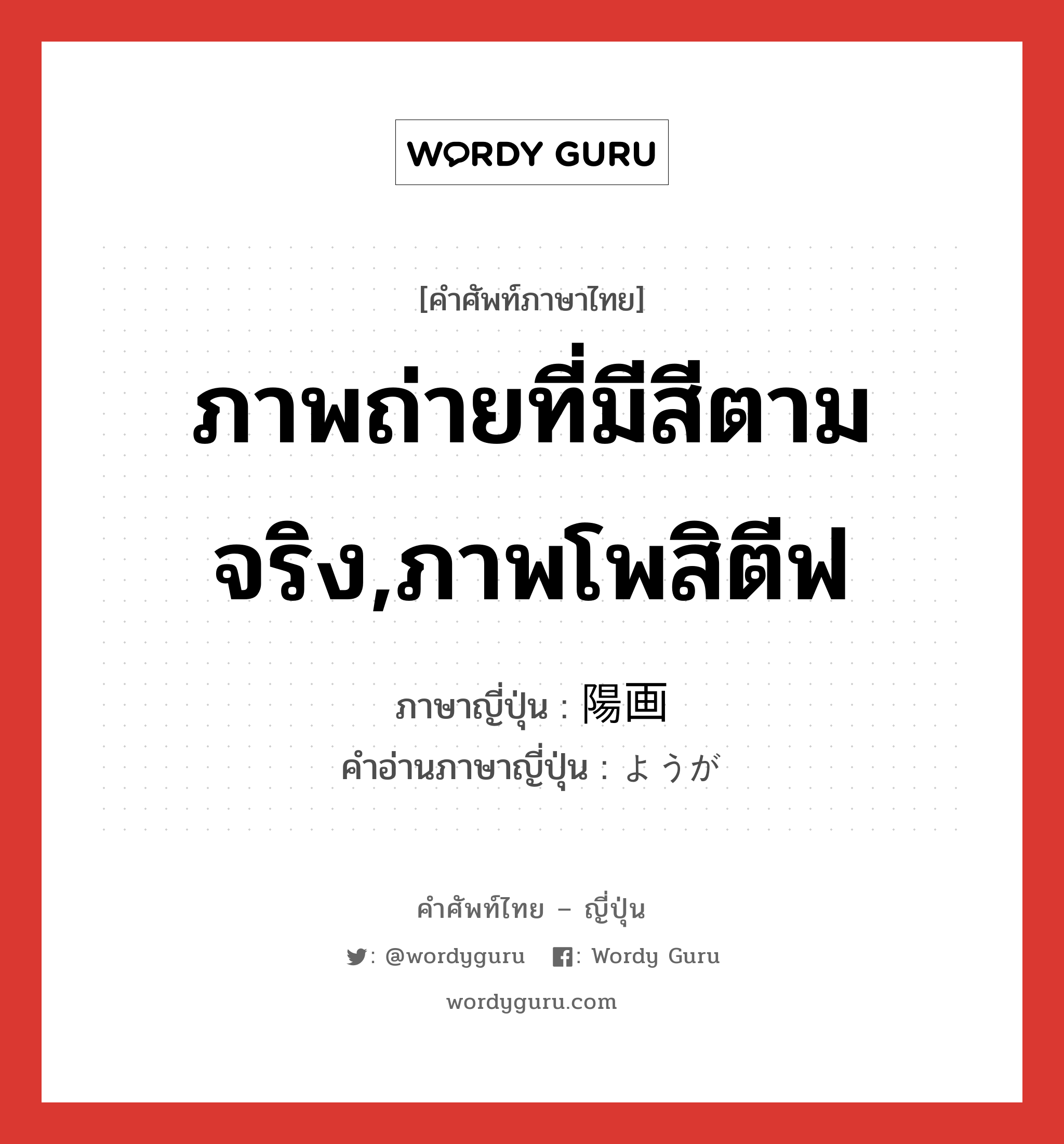 ภาพถ่ายที่มีสีตามจริง,ภาพโพสิตีฟ ภาษาญี่ปุ่นคืออะไร, คำศัพท์ภาษาไทย - ญี่ปุ่น ภาพถ่ายที่มีสีตามจริง,ภาพโพสิตีฟ ภาษาญี่ปุ่น 陽画 คำอ่านภาษาญี่ปุ่น ようが หมวด n หมวด n