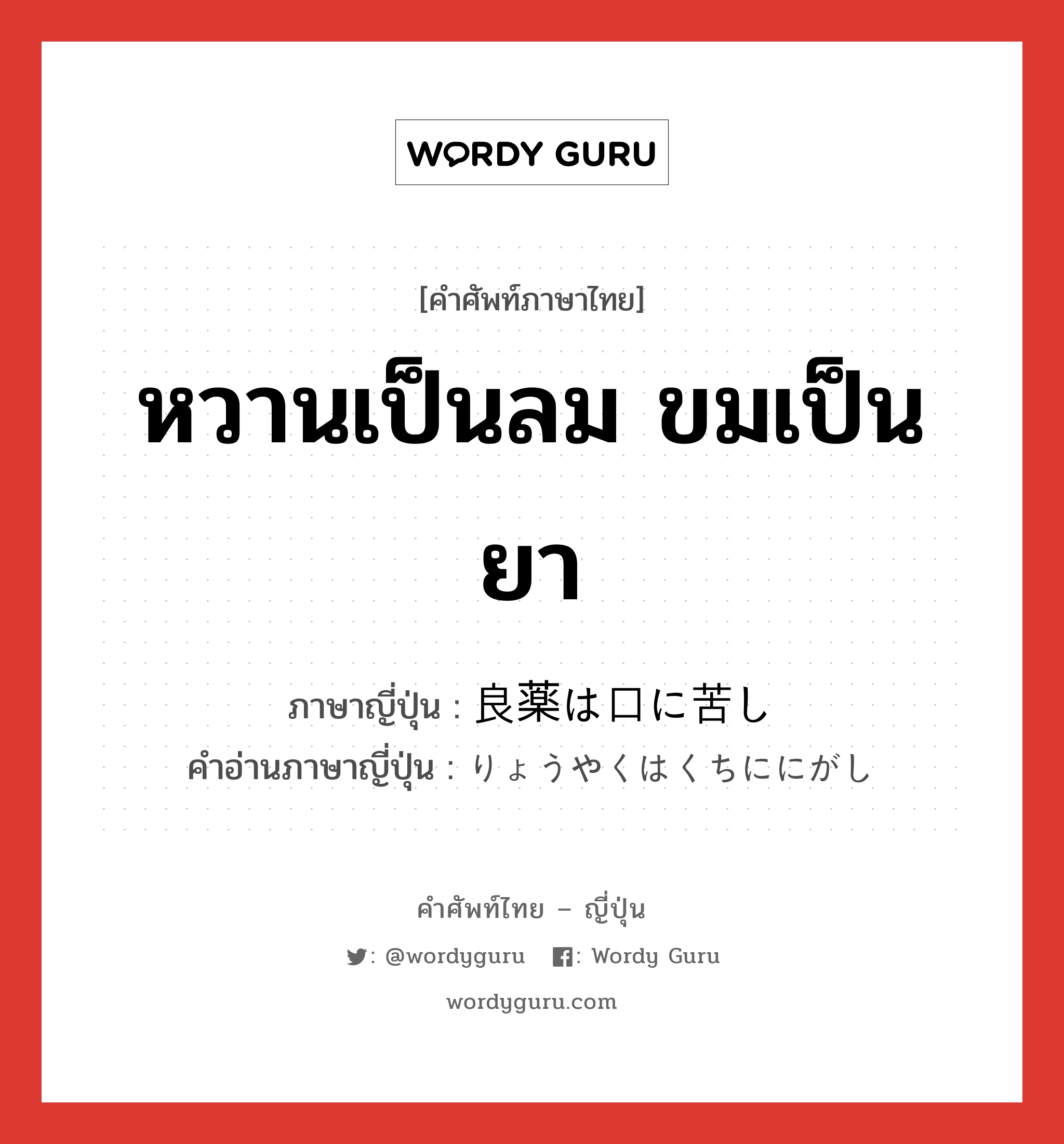 หวานเป็นลม ขมเป็นยา ภาษาญี่ปุ่นคืออะไร, คำศัพท์ภาษาไทย - ญี่ปุ่น หวานเป็นลม ขมเป็นยา ภาษาญี่ปุ่น 良薬は口に苦し คำอ่านภาษาญี่ปุ่น りょうやくはくちににがし หมวด exp หมวด exp