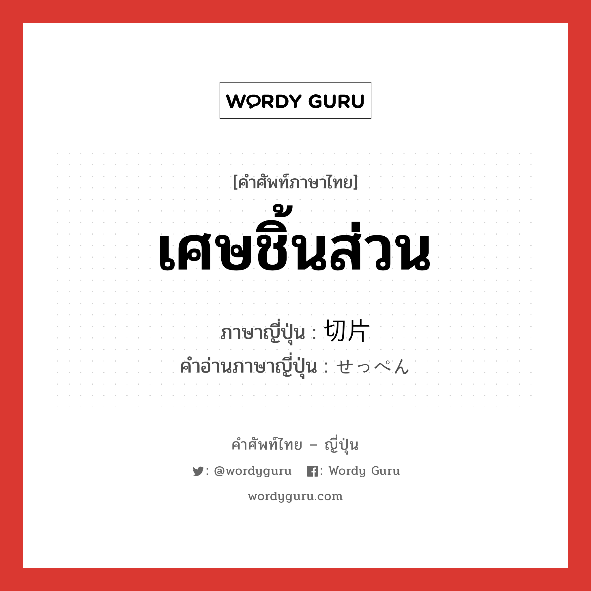 เศษชิ้นส่วน ภาษาญี่ปุ่นคืออะไร, คำศัพท์ภาษาไทย - ญี่ปุ่น เศษชิ้นส่วน ภาษาญี่ปุ่น 切片 คำอ่านภาษาญี่ปุ่น せっぺん หมวด n หมวด n