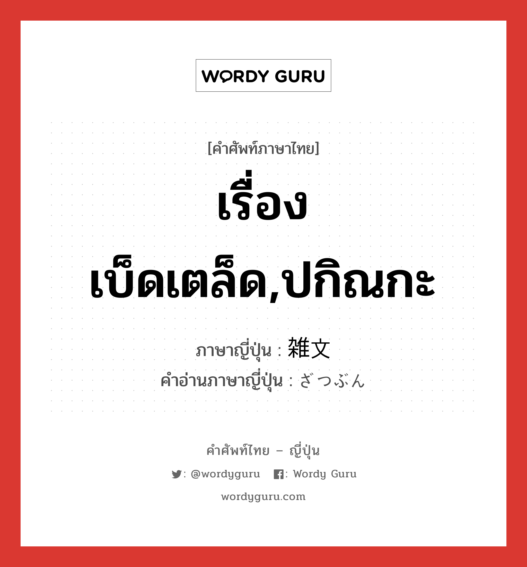 เรื่องเบ็ดเตล็ด,ปกิณกะ ภาษาญี่ปุ่นคืออะไร, คำศัพท์ภาษาไทย - ญี่ปุ่น เรื่องเบ็ดเตล็ด,ปกิณกะ ภาษาญี่ปุ่น 雑文 คำอ่านภาษาญี่ปุ่น ざつぶん หมวด n หมวด n