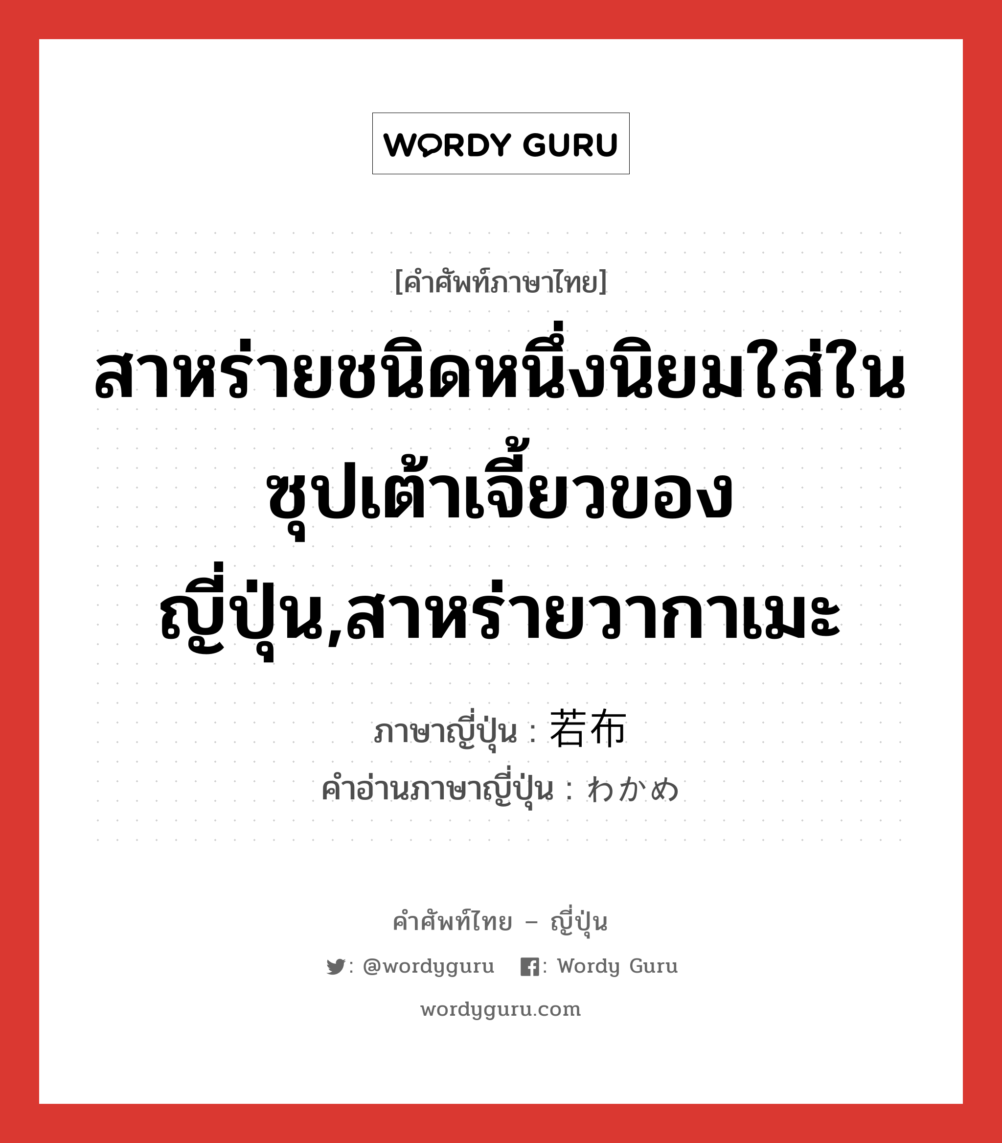 สาหร่ายชนิดหนึ่งนิยมใส่ในซุปเต้าเจี้ยวของญี่ปุ่น,สาหร่ายวากาเมะ ภาษาญี่ปุ่นคืออะไร, คำศัพท์ภาษาไทย - ญี่ปุ่น สาหร่ายชนิดหนึ่งนิยมใส่ในซุปเต้าเจี้ยวของญี่ปุ่น,สาหร่ายวากาเมะ ภาษาญี่ปุ่น 若布 คำอ่านภาษาญี่ปุ่น わかめ หมวด n หมวด n