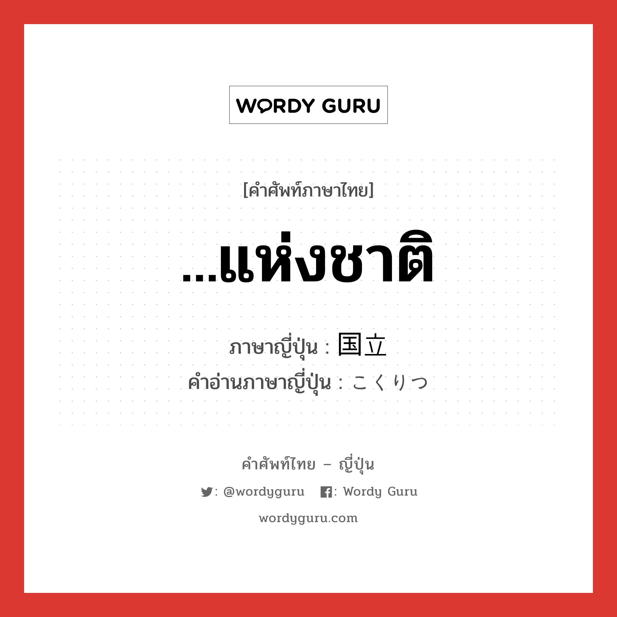 ...แห่งชาติ ภาษาญี่ปุ่นคืออะไร, คำศัพท์ภาษาไทย - ญี่ปุ่น ...แห่งชาติ ภาษาญี่ปุ่น 国立 คำอ่านภาษาญี่ปุ่น こくりつ หมวด n หมวด n