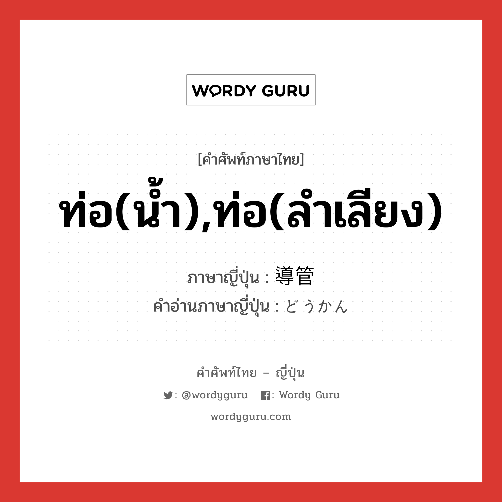 ท่อ(น้ำ),ท่อ(ลำเลียง) ภาษาญี่ปุ่นคืออะไร, คำศัพท์ภาษาไทย - ญี่ปุ่น ท่อ(น้ำ),ท่อ(ลำเลียง) ภาษาญี่ปุ่น 導管 คำอ่านภาษาญี่ปุ่น どうかん หมวด n หมวด n