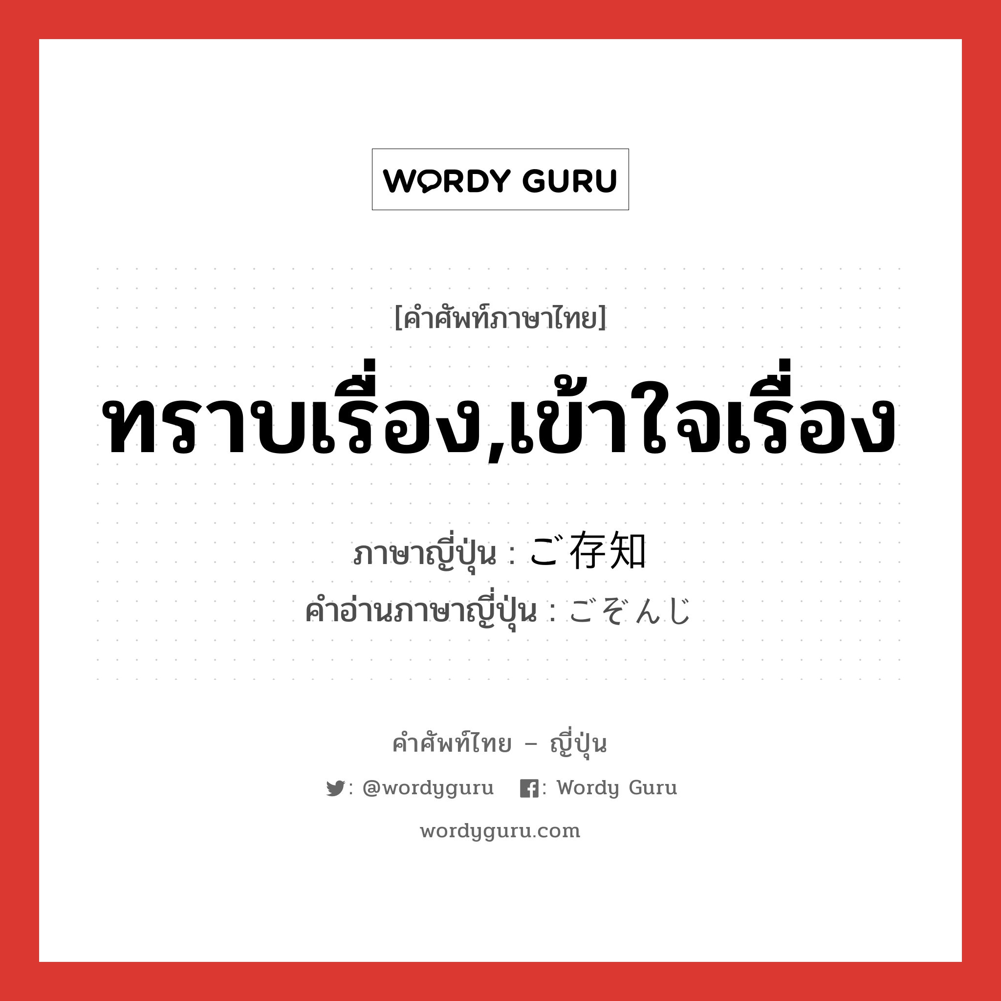 ทราบเรื่อง,เข้าใจเรื่อง ภาษาญี่ปุ่นคืออะไร, คำศัพท์ภาษาไทย - ญี่ปุ่น ทราบเรื่อง,เข้าใจเรื่อง ภาษาญี่ปุ่น ご存知 คำอ่านภาษาญี่ปุ่น ごぞんじ หมวด n หมวด n