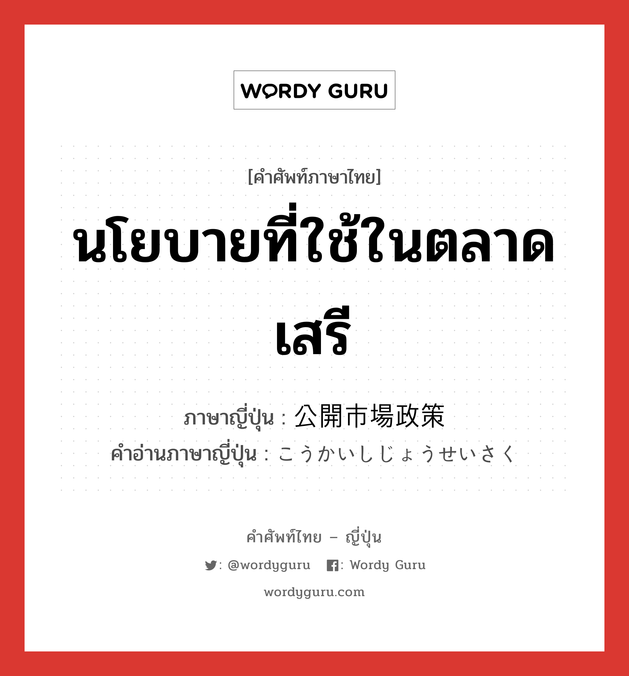 นโยบายที่ใช้ในตลาดเสรี ภาษาญี่ปุ่นคืออะไร, คำศัพท์ภาษาไทย - ญี่ปุ่น นโยบายที่ใช้ในตลาดเสรี ภาษาญี่ปุ่น 公開市場政策 คำอ่านภาษาญี่ปุ่น こうかいしじょうせいさく หมวด n หมวด n