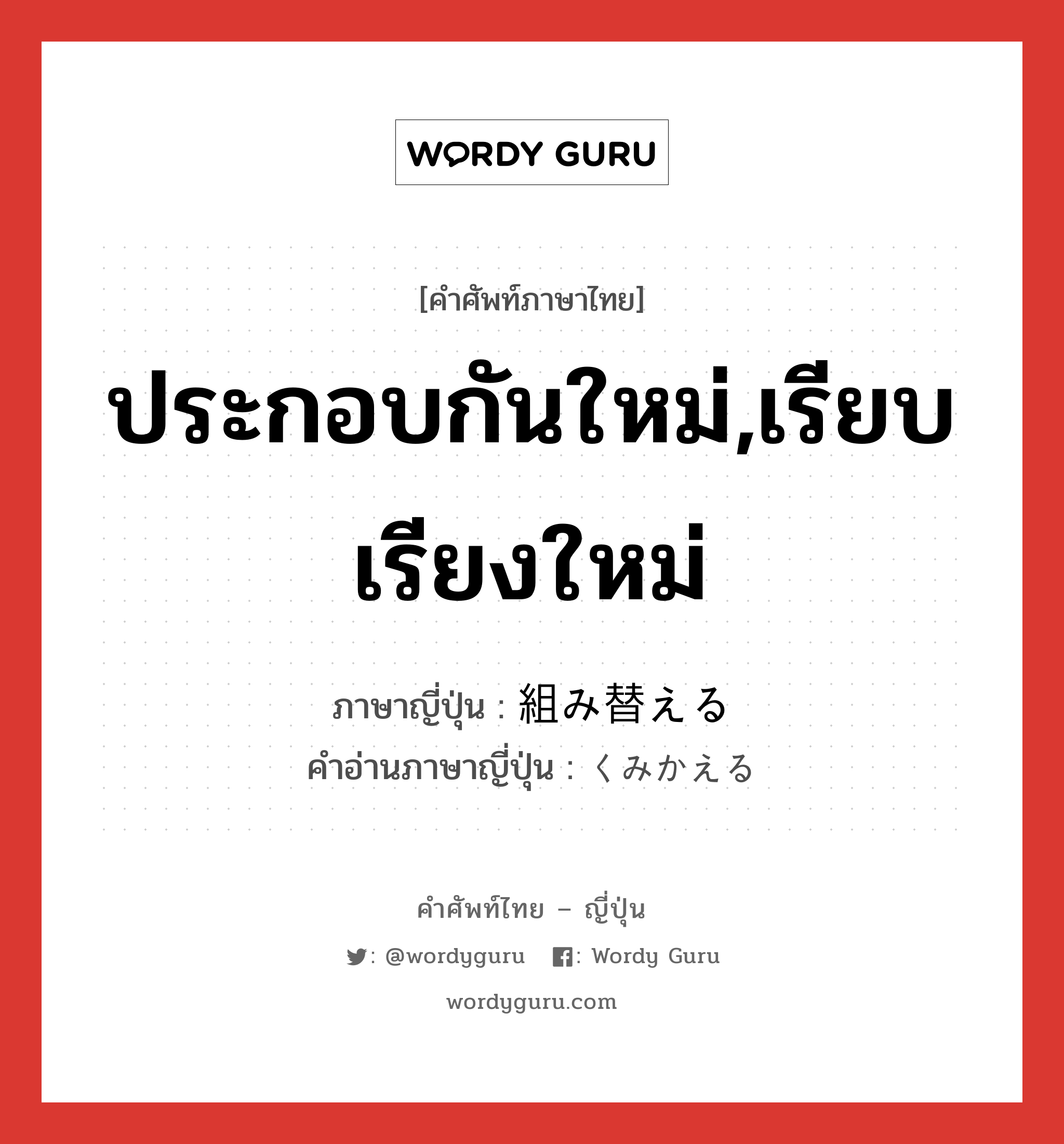 ประกอบกันใหม่,เรียบเรียงใหม่ ภาษาญี่ปุ่นคืออะไร, คำศัพท์ภาษาไทย - ญี่ปุ่น ประกอบกันใหม่,เรียบเรียงใหม่ ภาษาญี่ปุ่น 組み替える คำอ่านภาษาญี่ปุ่น くみかえる หมวด v1 หมวด v1