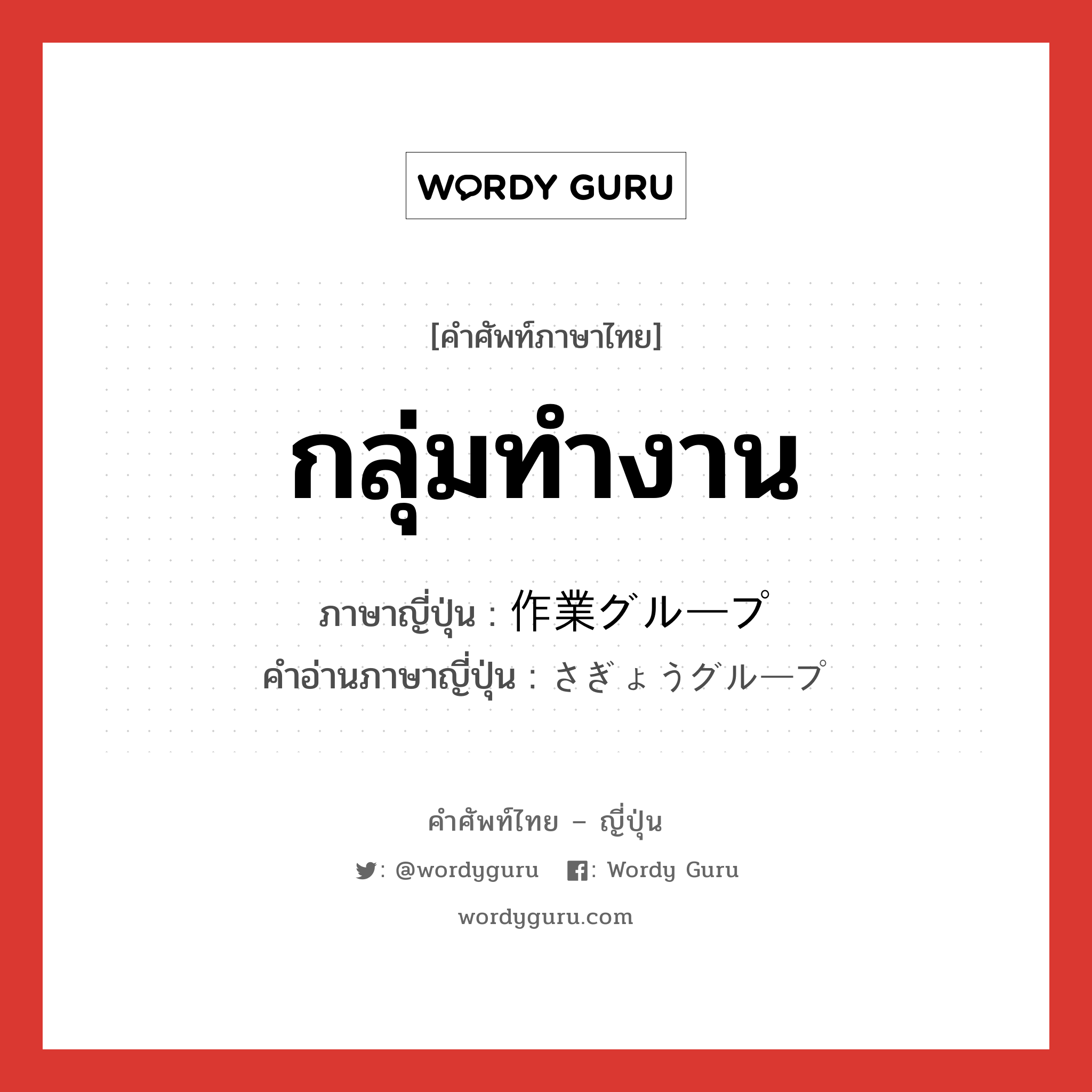 กลุ่มทำงาน ภาษาญี่ปุ่นคืออะไร, คำศัพท์ภาษาไทย - ญี่ปุ่น กลุ่มทำงาน ภาษาญี่ปุ่น 作業グループ คำอ่านภาษาญี่ปุ่น さぎょうグループ หมวด n หมวด n