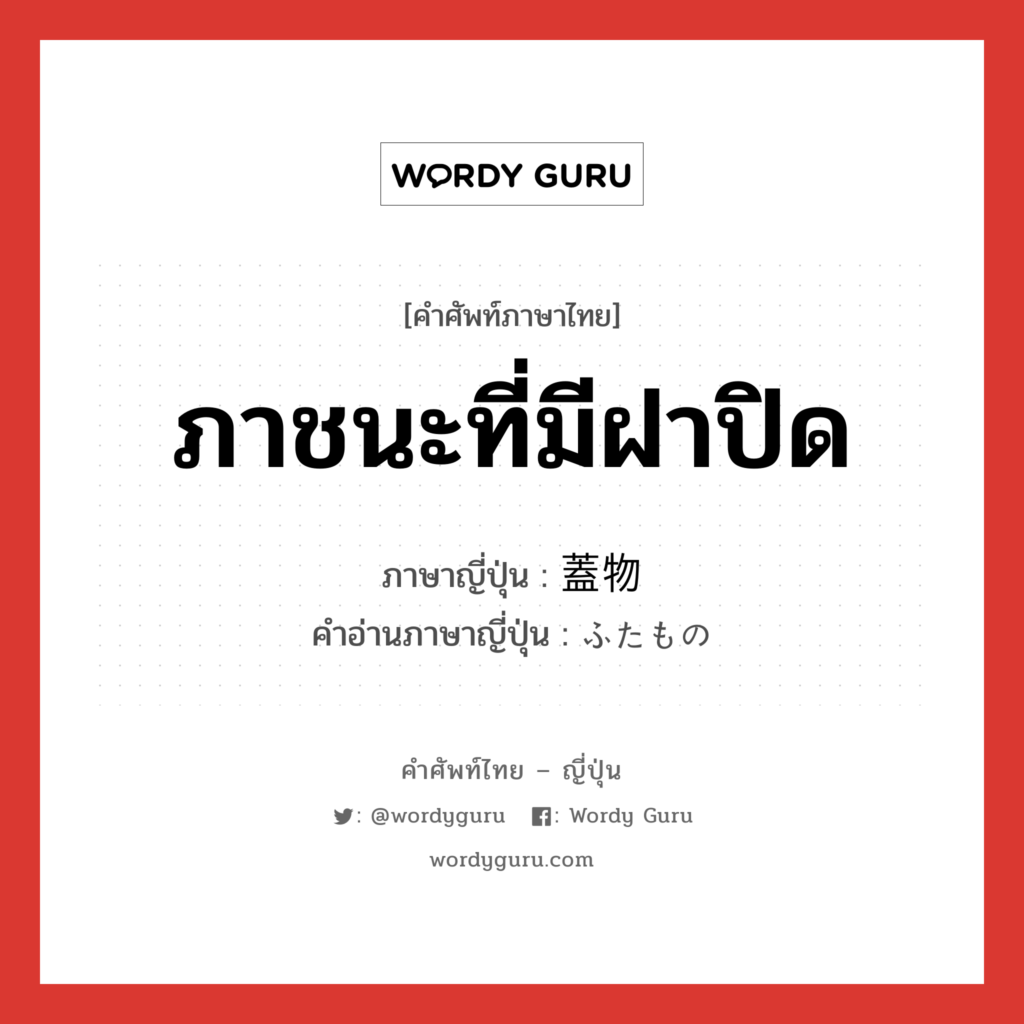 ภาชนะที่มีฝาปิด ภาษาญี่ปุ่นคืออะไร, คำศัพท์ภาษาไทย - ญี่ปุ่น ภาชนะที่มีฝาปิด ภาษาญี่ปุ่น 蓋物 คำอ่านภาษาญี่ปุ่น ふたもの หมวด n หมวด n