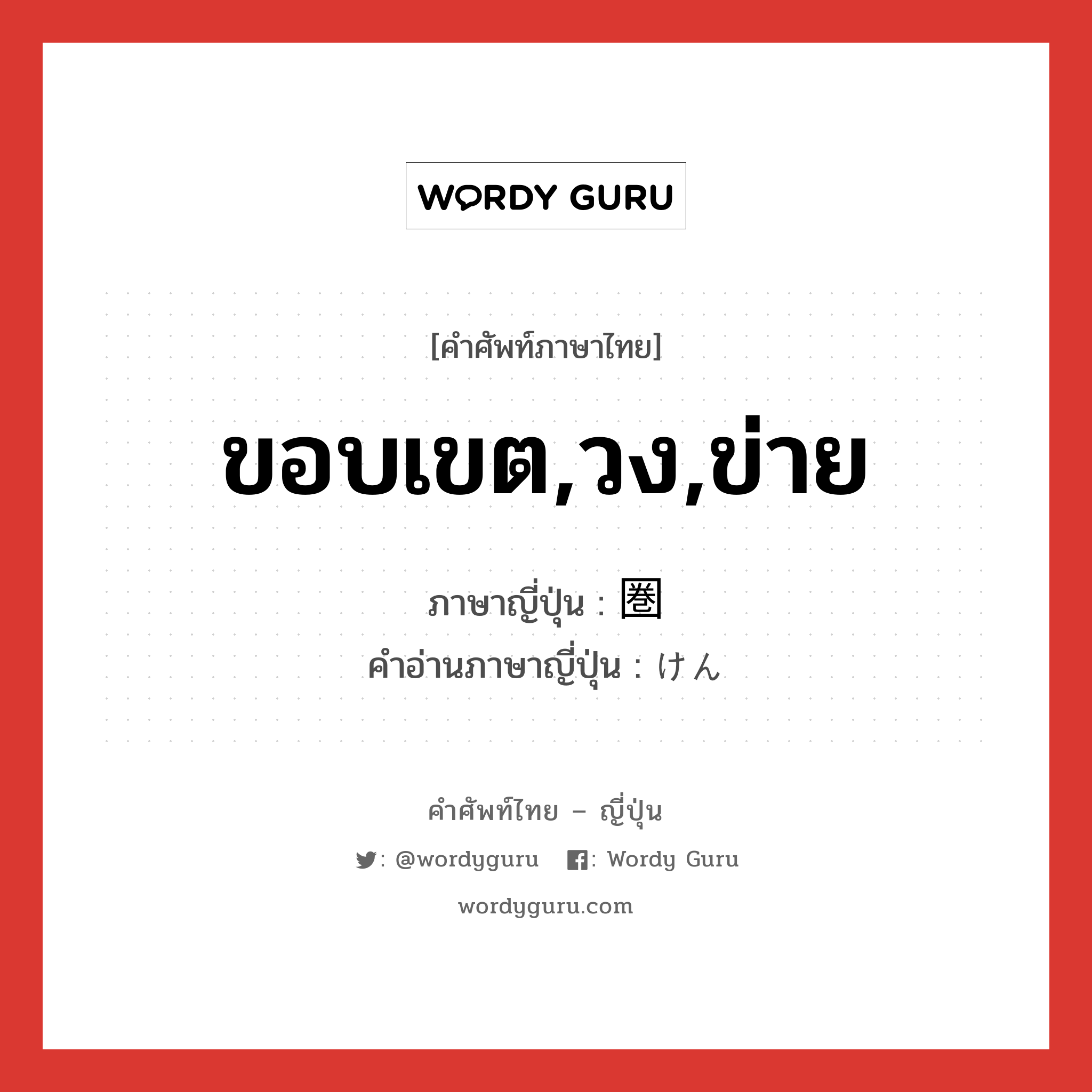 ขอบเขต,วง,ข่าย ภาษาญี่ปุ่นคืออะไร, คำศัพท์ภาษาไทย - ญี่ปุ่น ขอบเขต,วง,ข่าย ภาษาญี่ปุ่น 圏 คำอ่านภาษาญี่ปุ่น けん หมวด n หมวด n