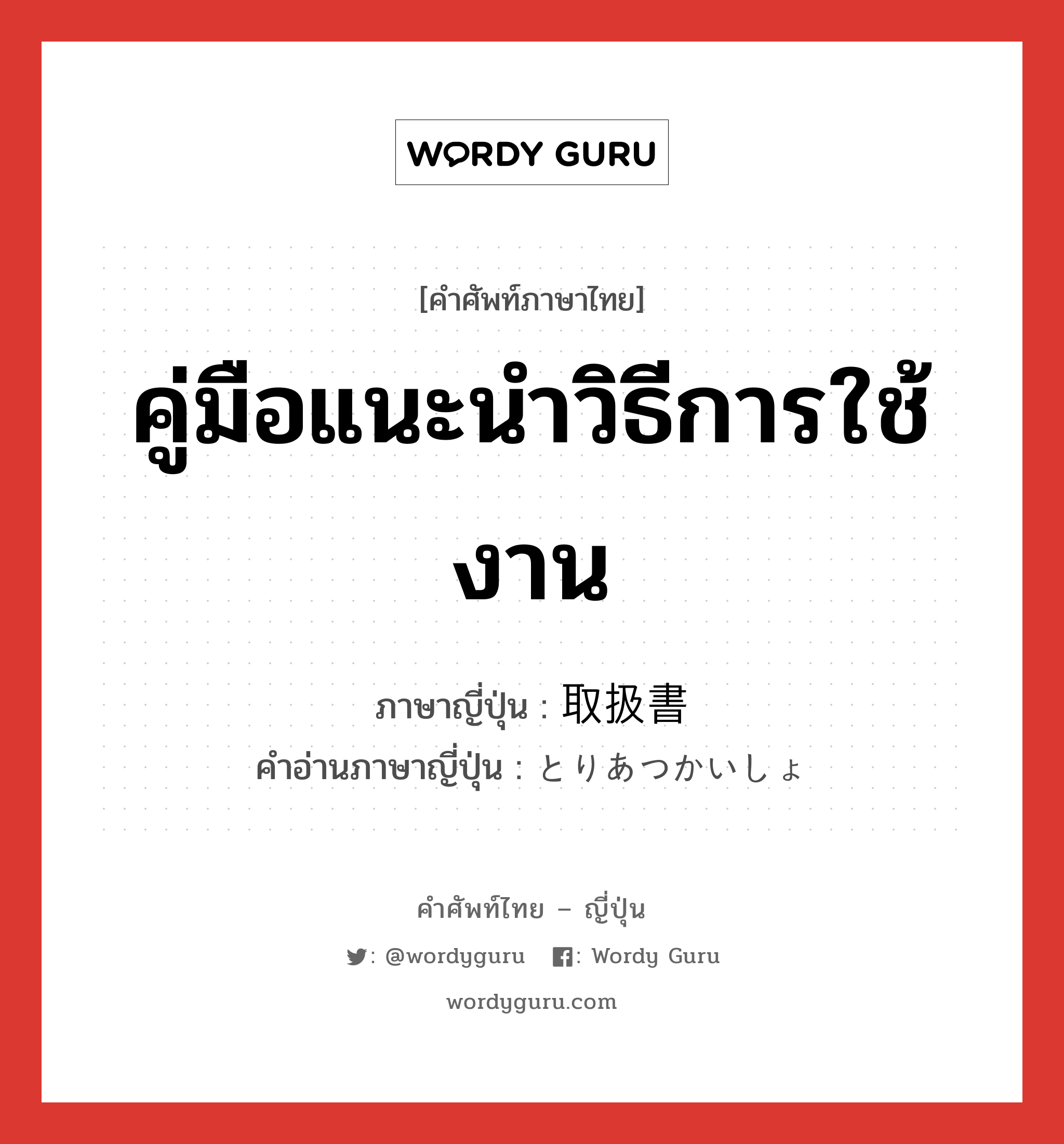 คู่มือแนะนำวิธีการใช้งาน ภาษาญี่ปุ่นคืออะไร, คำศัพท์ภาษาไทย - ญี่ปุ่น คู่มือแนะนำวิธีการใช้งาน ภาษาญี่ปุ่น 取扱書 คำอ่านภาษาญี่ปุ่น とりあつかいしょ หมวด n หมวด n