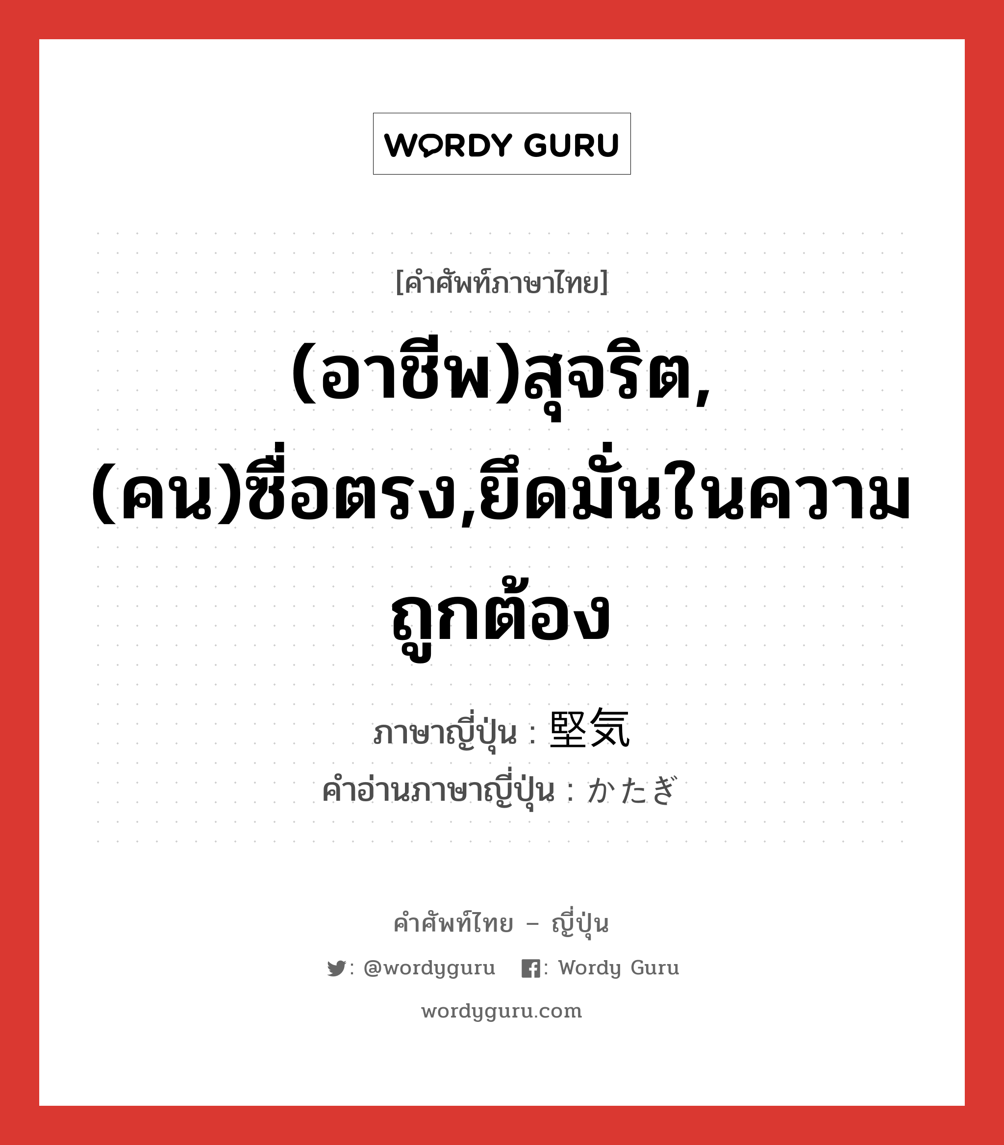 (อาชีพ)สุจริต,(คน)ซื่อตรง,ยึดมั่นในความถูกต้อง ภาษาญี่ปุ่นคืออะไร, คำศัพท์ภาษาไทย - ญี่ปุ่น (อาชีพ)สุจริต,(คน)ซื่อตรง,ยึดมั่นในความถูกต้อง ภาษาญี่ปุ่น 堅気 คำอ่านภาษาญี่ปุ่น かたぎ หมวด adj-na หมวด adj-na