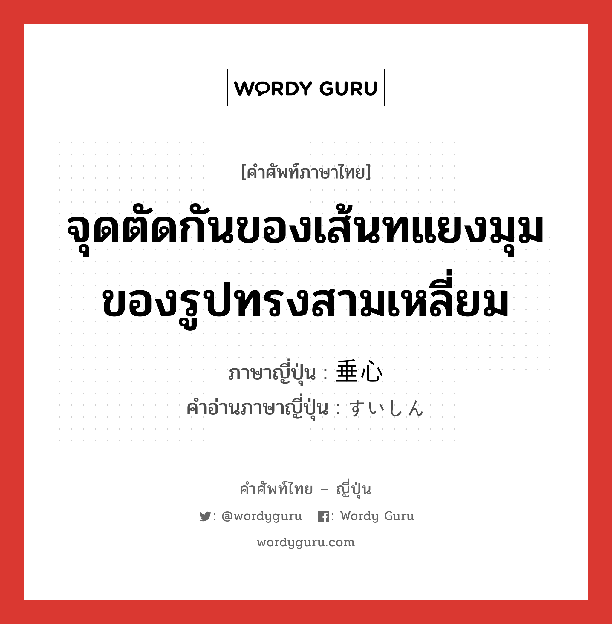 จุดตัดกันของเส้นทแยงมุมของรูปทรงสามเหลี่ยม ภาษาญี่ปุ่นคืออะไร, คำศัพท์ภาษาไทย - ญี่ปุ่น จุดตัดกันของเส้นทแยงมุมของรูปทรงสามเหลี่ยม ภาษาญี่ปุ่น 垂心 คำอ่านภาษาญี่ปุ่น すいしん หมวด n หมวด n