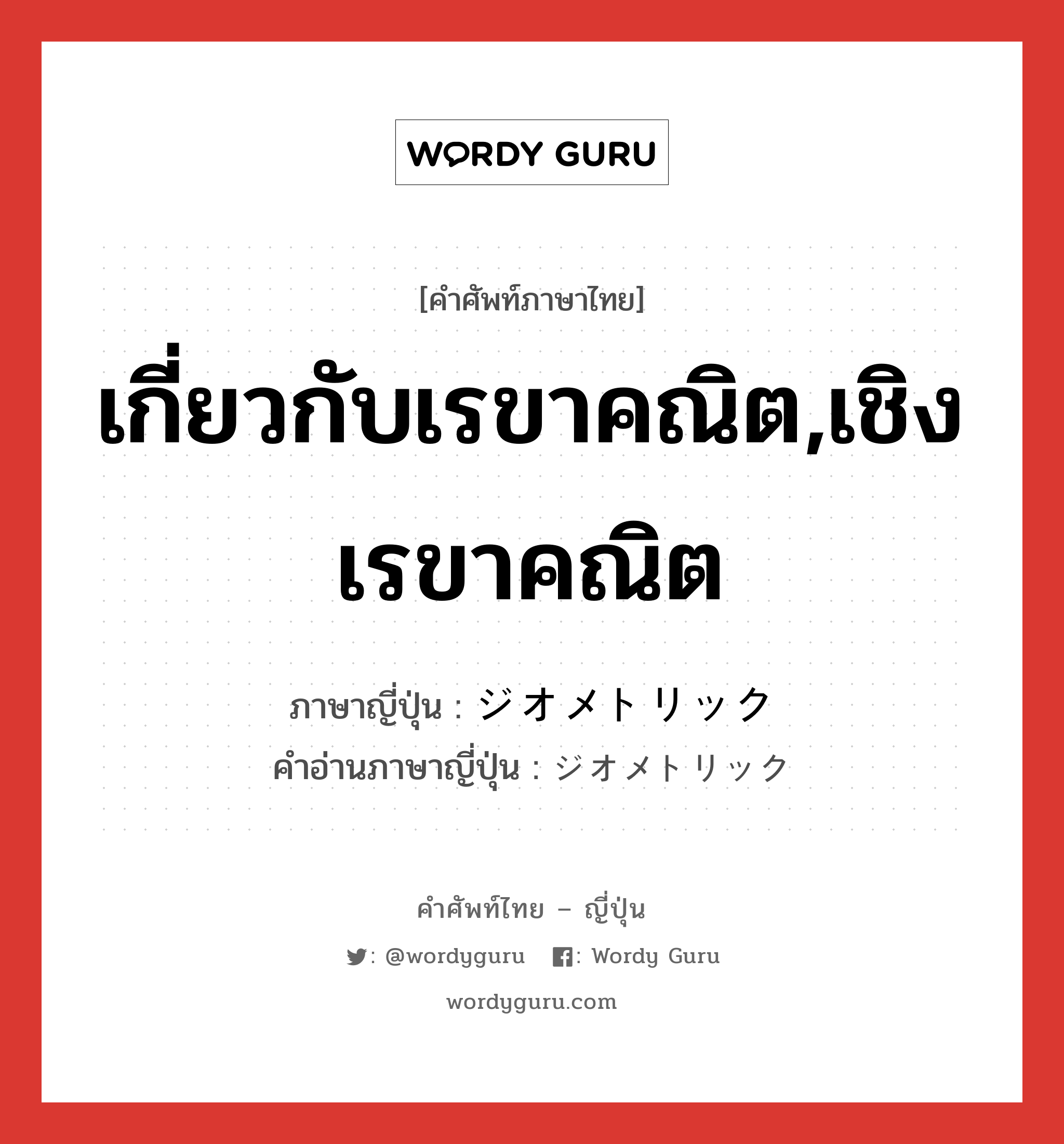 เกี่ยวกับเรขาคณิต,เชิงเรขาคณิต ภาษาญี่ปุ่นคืออะไร, คำศัพท์ภาษาไทย - ญี่ปุ่น เกี่ยวกับเรขาคณิต,เชิงเรขาคณิต ภาษาญี่ปุ่น ジオメトリック คำอ่านภาษาญี่ปุ่น ジオメトリック หมวด adj-na หมวด adj-na