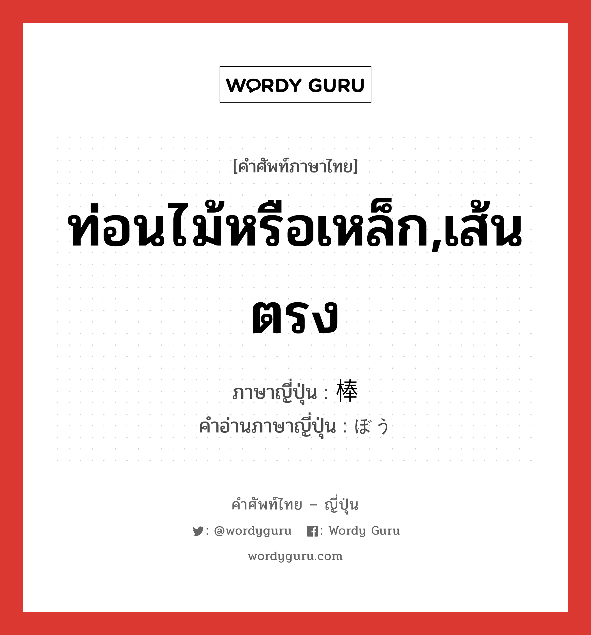 ท่อนไม้หรือเหล็ก,เส้นตรง ภาษาญี่ปุ่นคืออะไร, คำศัพท์ภาษาไทย - ญี่ปุ่น ท่อนไม้หรือเหล็ก,เส้นตรง ภาษาญี่ปุ่น 棒 คำอ่านภาษาญี่ปุ่น ぼう หมวด n หมวด n