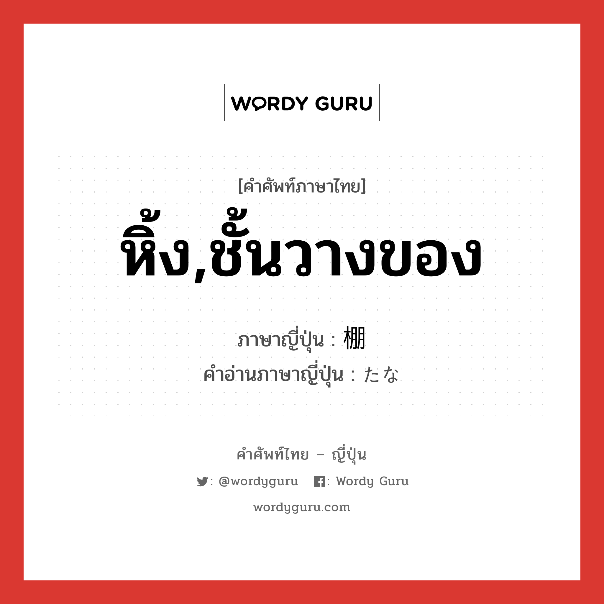 หิ้ง,ชั้นวางของ ภาษาญี่ปุ่นคืออะไร, คำศัพท์ภาษาไทย - ญี่ปุ่น หิ้ง,ชั้นวางของ ภาษาญี่ปุ่น 棚 คำอ่านภาษาญี่ปุ่น たな หมวด n หมวด n