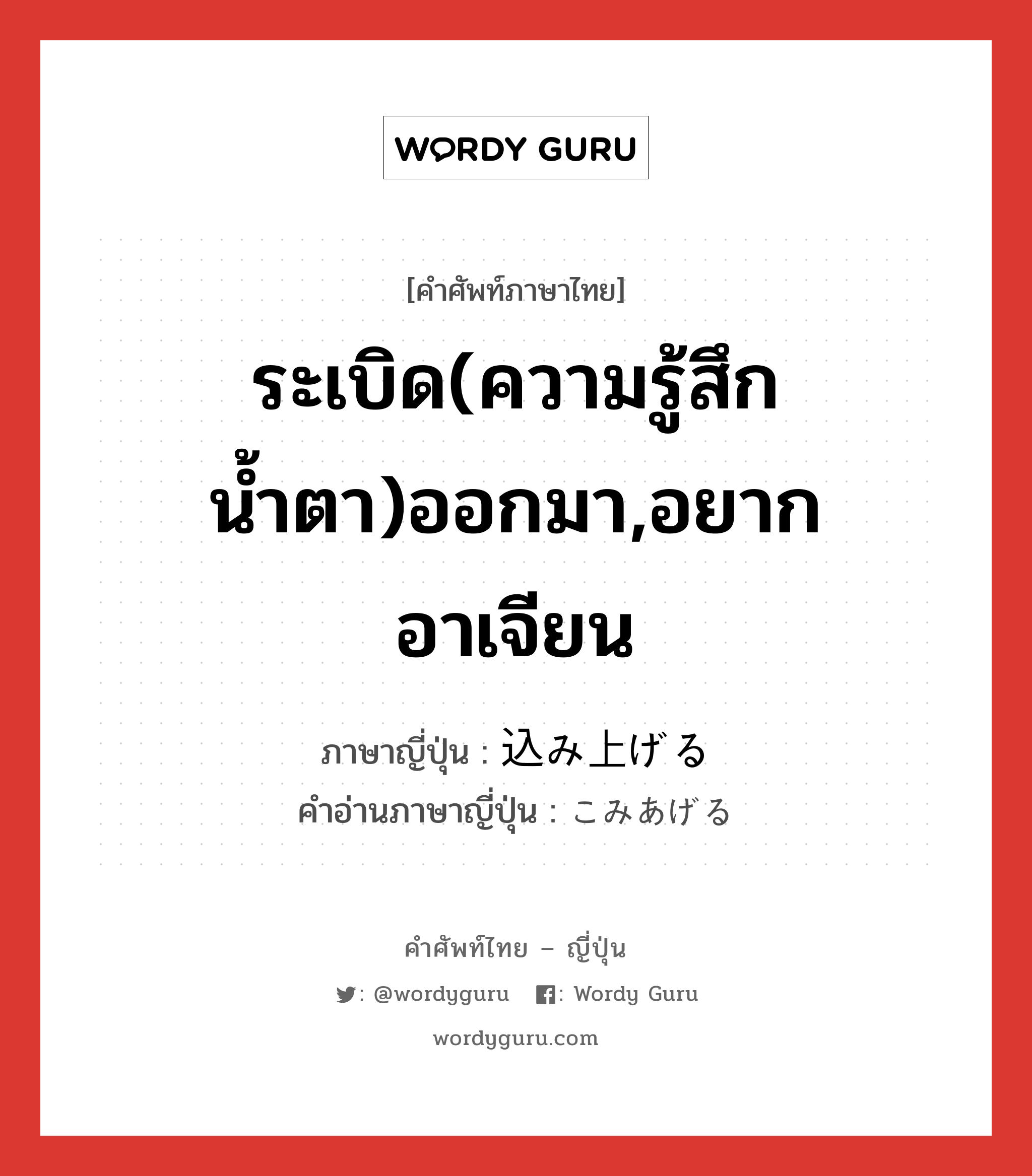 ระเบิด(ความรู้สึก น้ำตา)ออกมา,อยากอาเจียน ภาษาญี่ปุ่นคืออะไร, คำศัพท์ภาษาไทย - ญี่ปุ่น ระเบิด(ความรู้สึก น้ำตา)ออกมา,อยากอาเจียน ภาษาญี่ปุ่น 込み上げる คำอ่านภาษาญี่ปุ่น こみあげる หมวด v1 หมวด v1