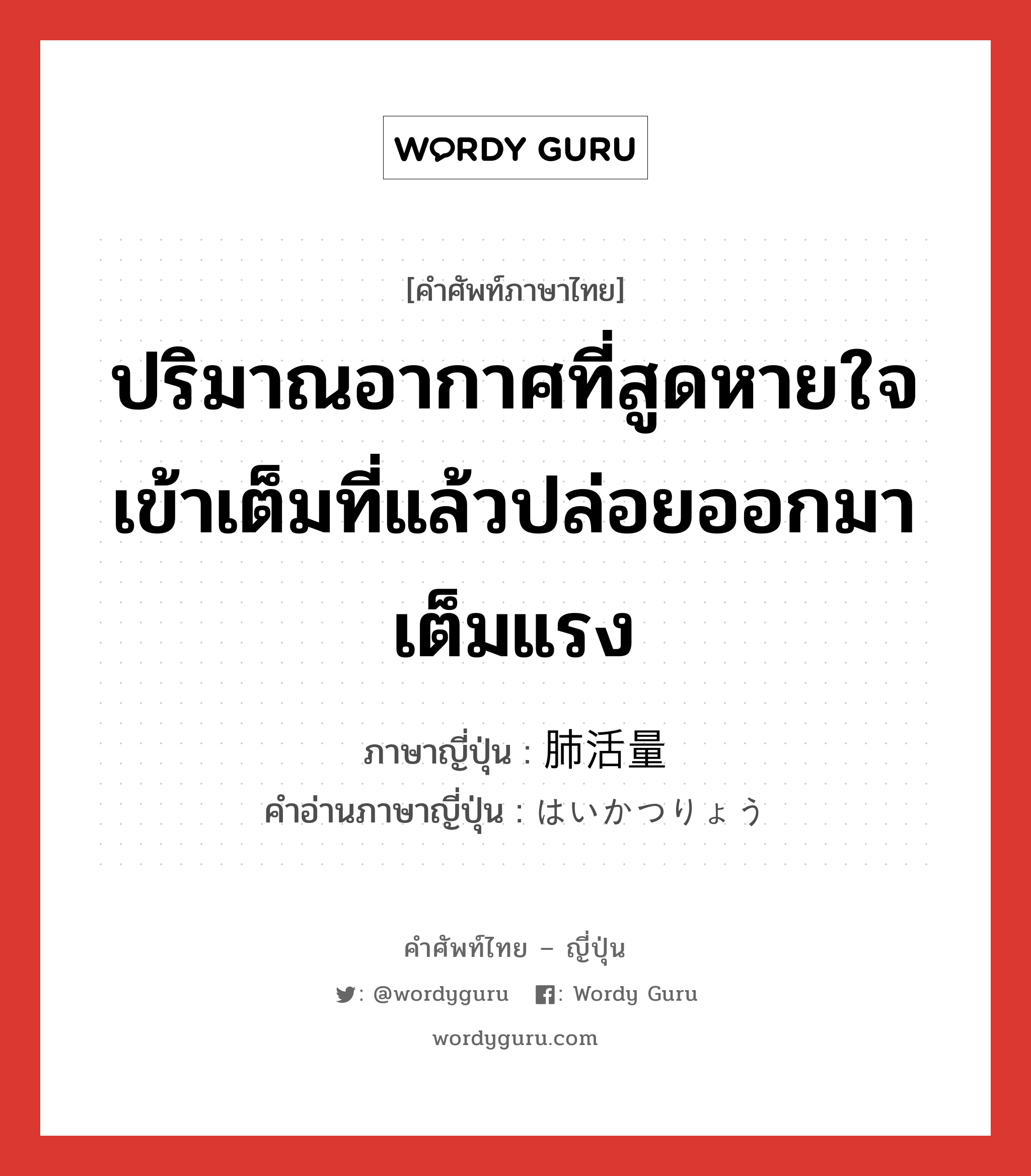 ปริมาณอากาศที่สูดหายใจเข้าเต็มที่แล้วปล่อยออกมาเต็มแรง ภาษาญี่ปุ่นคืออะไร, คำศัพท์ภาษาไทย - ญี่ปุ่น ปริมาณอากาศที่สูดหายใจเข้าเต็มที่แล้วปล่อยออกมาเต็มแรง ภาษาญี่ปุ่น 肺活量 คำอ่านภาษาญี่ปุ่น はいかつりょう หมวด n หมวด n