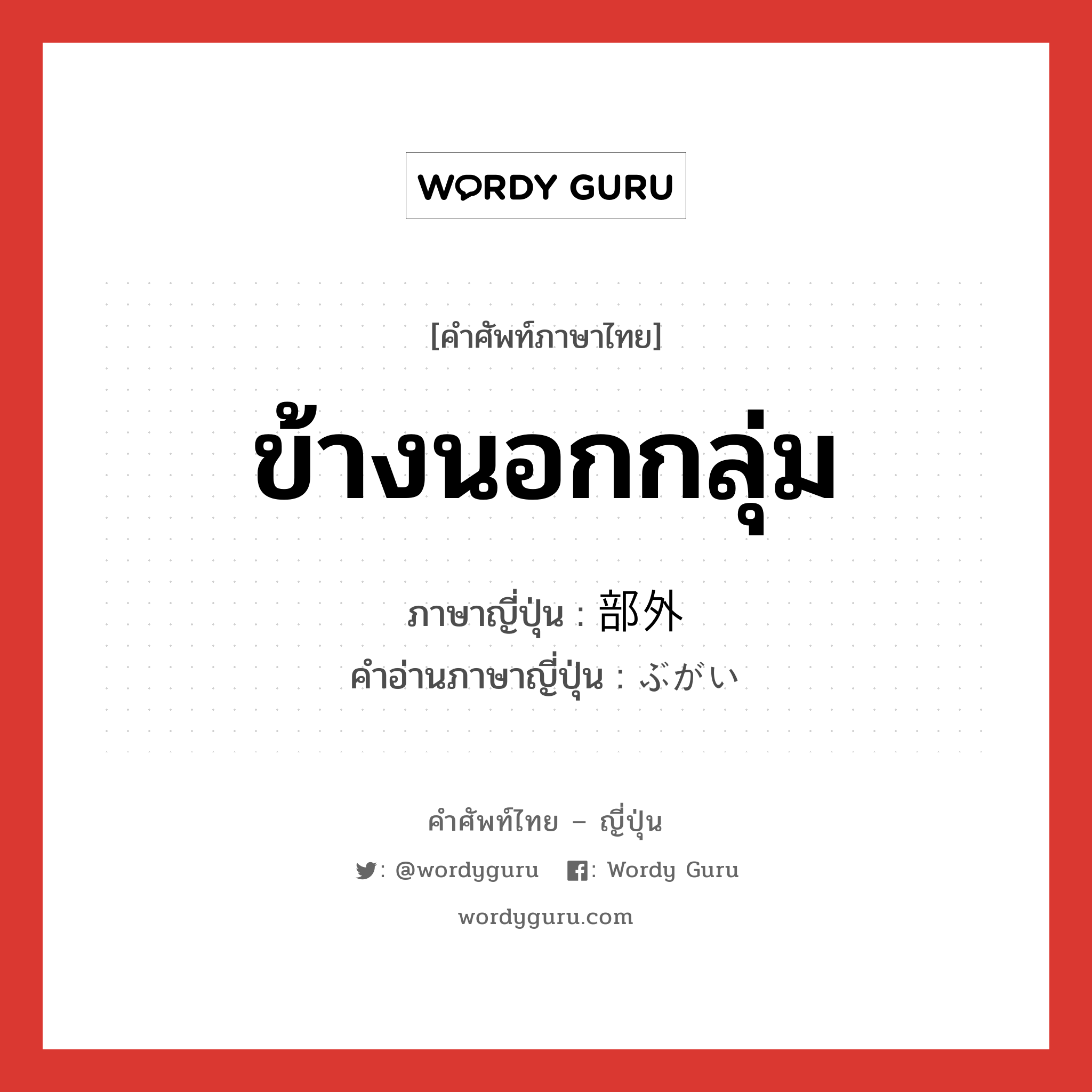 ข้างนอกกลุ่ม ภาษาญี่ปุ่นคืออะไร, คำศัพท์ภาษาไทย - ญี่ปุ่น ข้างนอกกลุ่ม ภาษาญี่ปุ่น 部外 คำอ่านภาษาญี่ปุ่น ぶがい หมวด n หมวด n