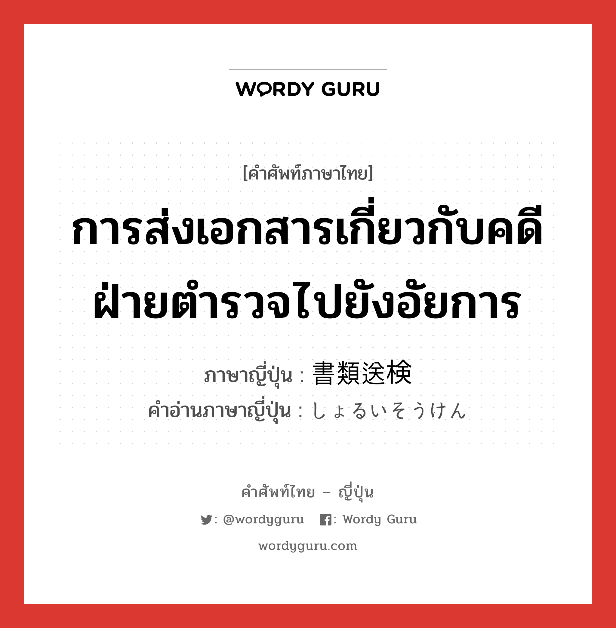 การส่งเอกสารเกี่ยวกับคดีฝ่ายตำรวจไปยังอัยการ ภาษาญี่ปุ่นคืออะไร, คำศัพท์ภาษาไทย - ญี่ปุ่น การส่งเอกสารเกี่ยวกับคดีฝ่ายตำรวจไปยังอัยการ ภาษาญี่ปุ่น 書類送検 คำอ่านภาษาญี่ปุ่น しょるいそうけん หมวด n หมวด n