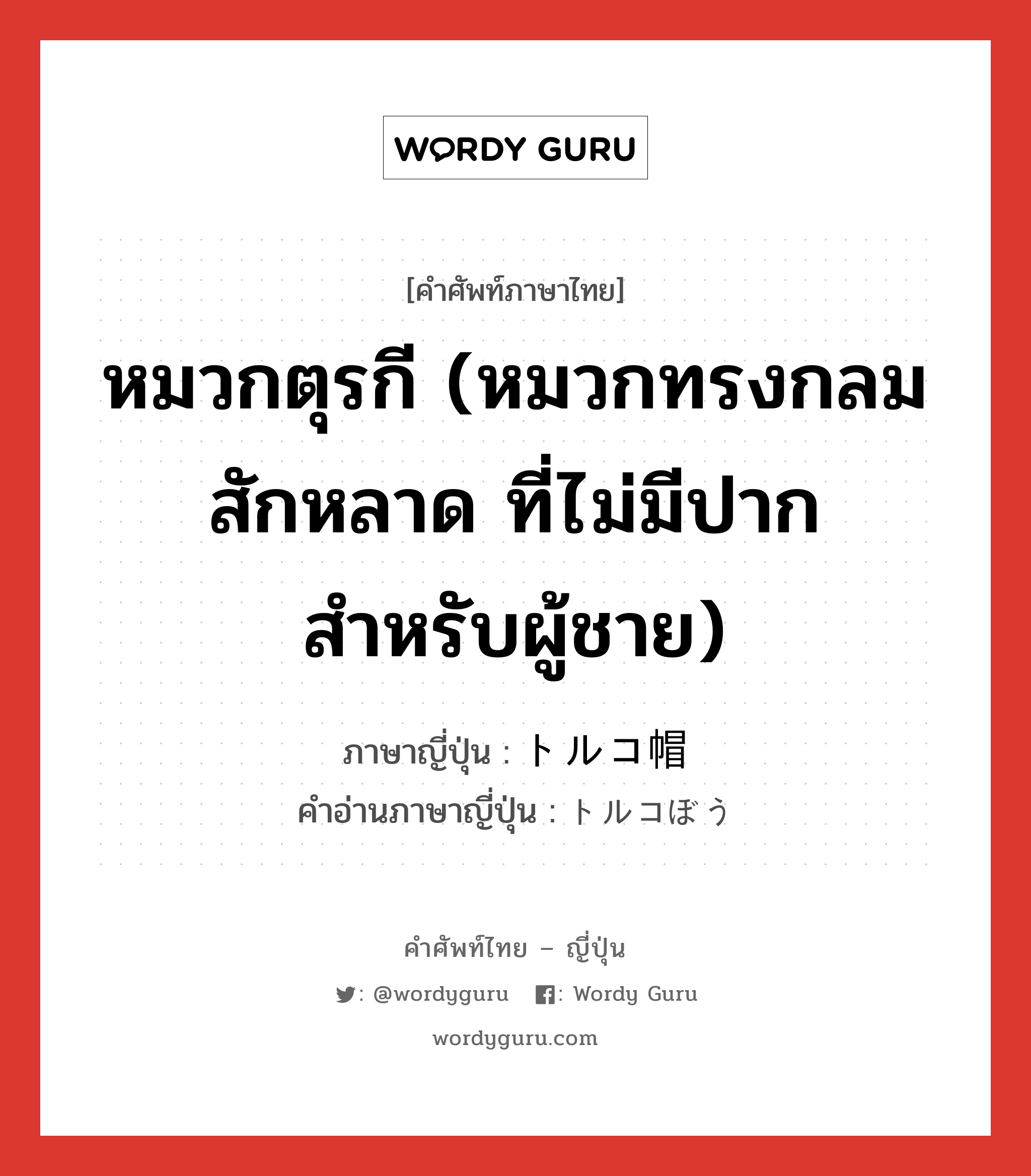 หมวกตุรกี (หมวกทรงกลมสักหลาด ที่ไม่มีปาก สำหรับผู้ชาย) ภาษาญี่ปุ่นคืออะไร, คำศัพท์ภาษาไทย - ญี่ปุ่น หมวกตุรกี (หมวกทรงกลมสักหลาด ที่ไม่มีปาก สำหรับผู้ชาย) ภาษาญี่ปุ่น トルコ帽 คำอ่านภาษาญี่ปุ่น トルコぼう หมวด n หมวด n