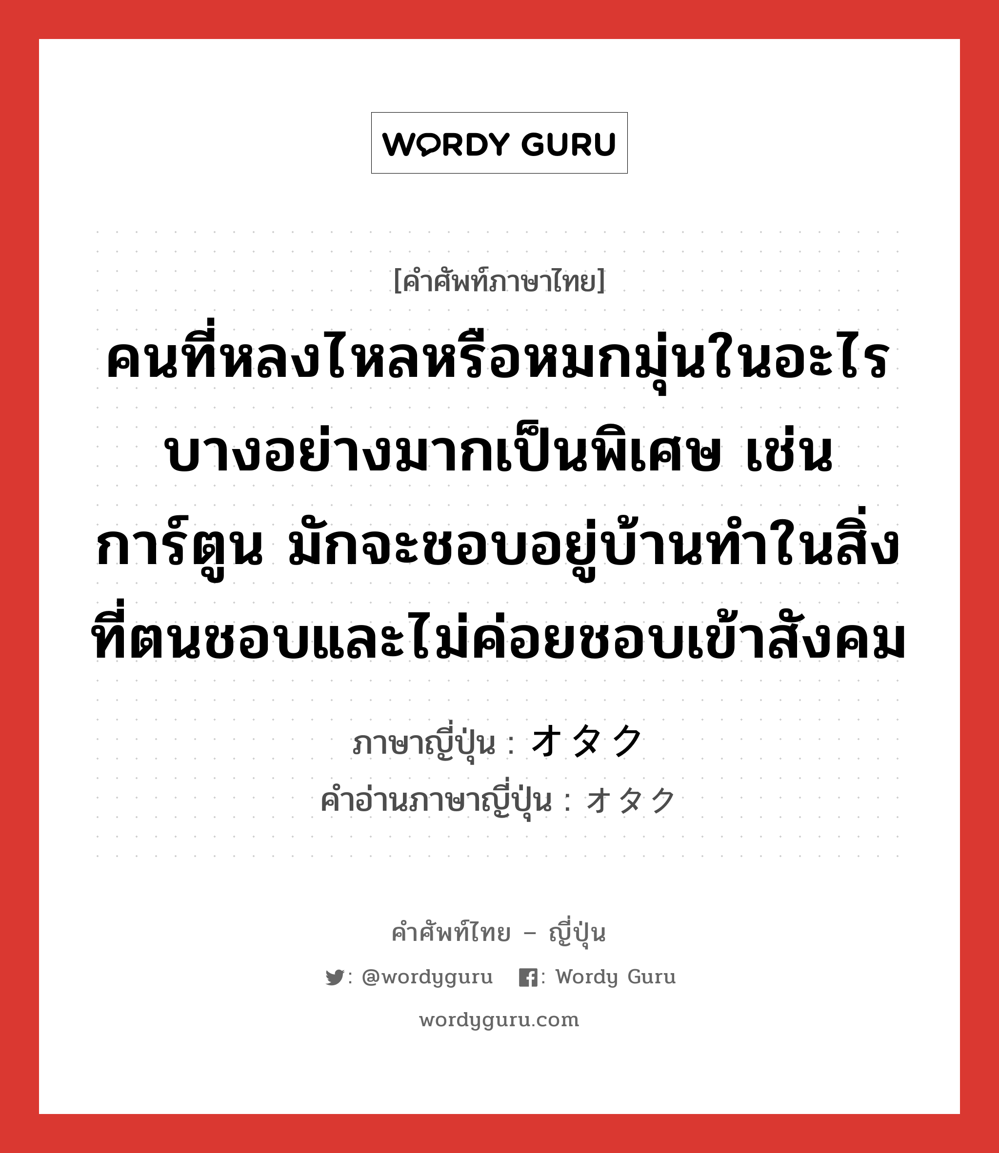 คนที่หลงไหลหรือหมกมุ่นในอะไรบางอย่างมากเป็นพิเศษ เช่น การ์ตูน มักจะชอบอยู่บ้านทำในสิ่งที่ตนชอบและไม่ค่อยชอบเข้าสังคม ภาษาญี่ปุ่นคืออะไร, คำศัพท์ภาษาไทย - ญี่ปุ่น คนที่หลงไหลหรือหมกมุ่นในอะไรบางอย่างมากเป็นพิเศษ เช่น การ์ตูน มักจะชอบอยู่บ้านทำในสิ่งที่ตนชอบและไม่ค่อยชอบเข้าสังคม ภาษาญี่ปุ่น オタク คำอ่านภาษาญี่ปุ่น オタク หมวด n หมวด n