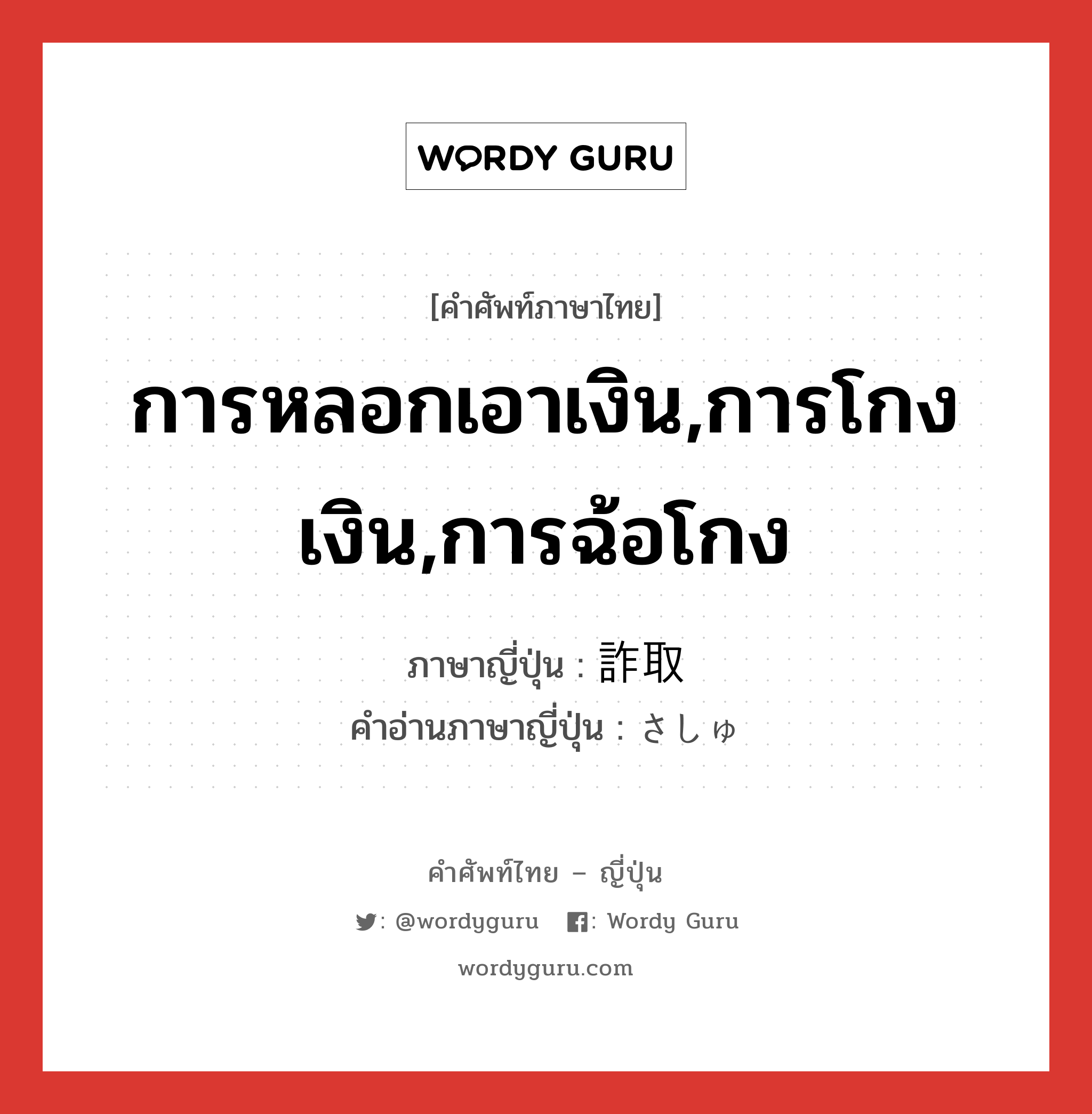 การหลอกเอาเงิน,การโกงเงิน,การฉ้อโกง ภาษาญี่ปุ่นคืออะไร, คำศัพท์ภาษาไทย - ญี่ปุ่น การหลอกเอาเงิน,การโกงเงิน,การฉ้อโกง ภาษาญี่ปุ่น 詐取 คำอ่านภาษาญี่ปุ่น さしゅ หมวด n หมวด n