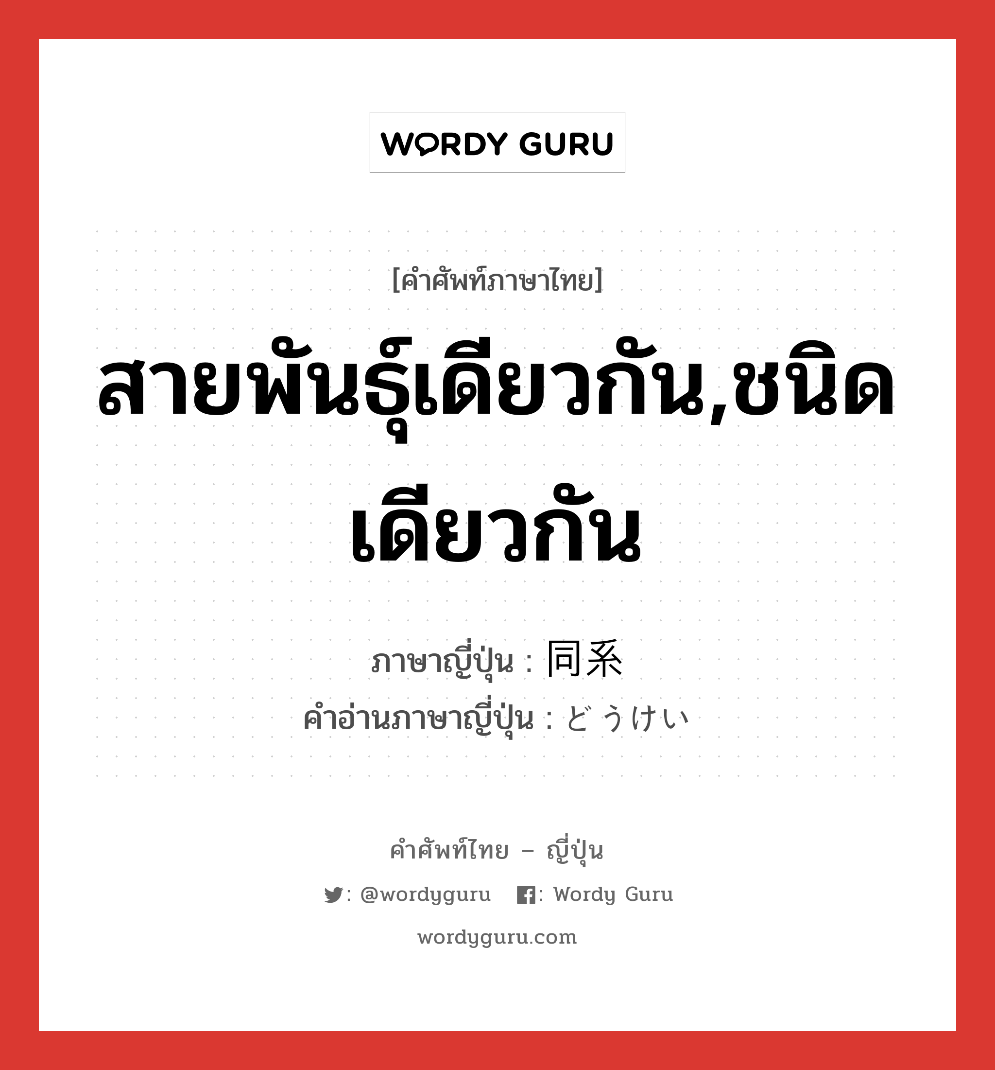 สายพันธุ์เดียวกัน,ชนิดเดียวกัน ภาษาญี่ปุ่นคืออะไร, คำศัพท์ภาษาไทย - ญี่ปุ่น สายพันธุ์เดียวกัน,ชนิดเดียวกัน ภาษาญี่ปุ่น 同系 คำอ่านภาษาญี่ปุ่น どうけい หมวด n หมวด n