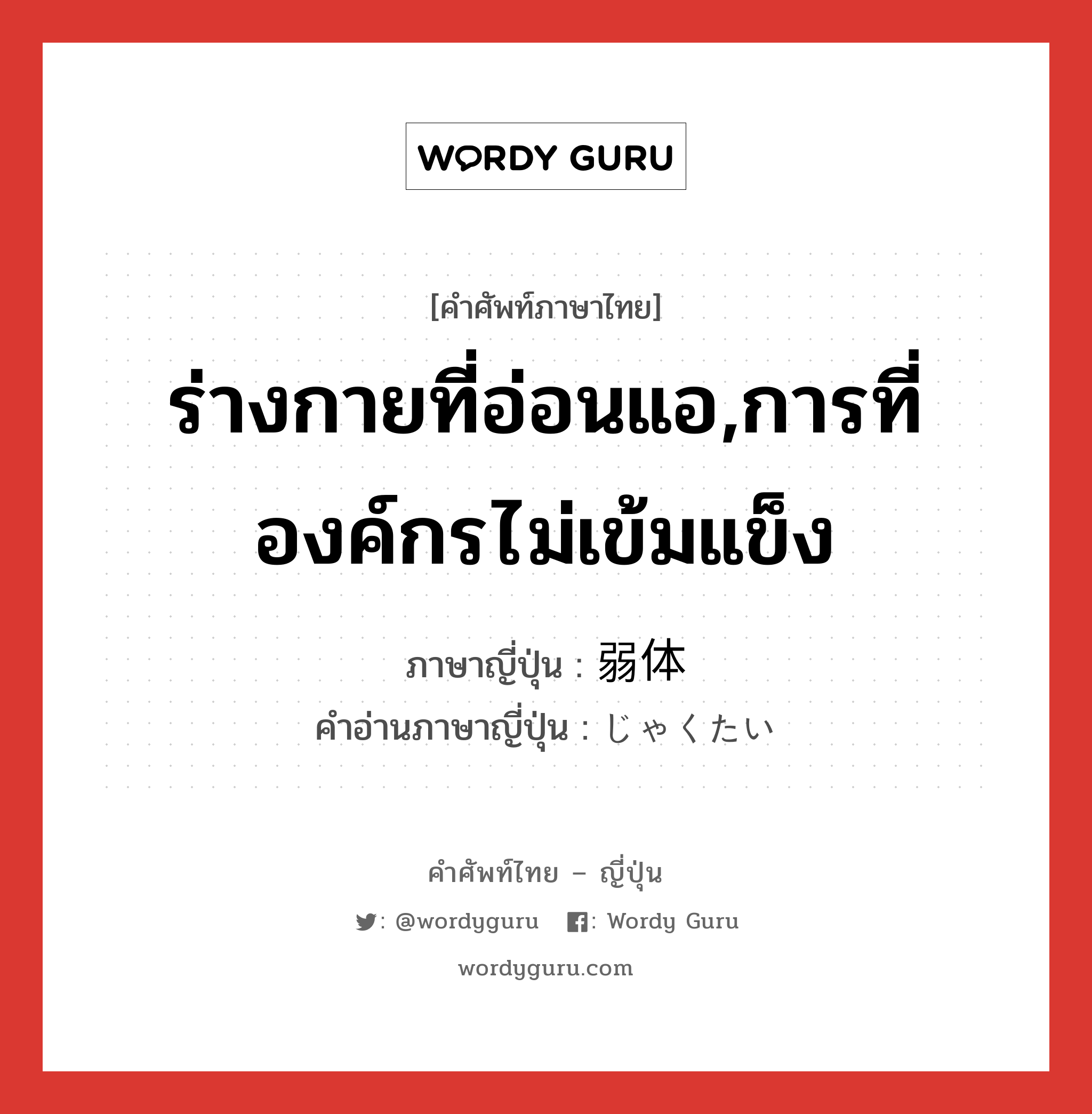 ร่างกายที่อ่อนแอ,การที่องค์กรไม่เข้มแข็ง ภาษาญี่ปุ่นคืออะไร, คำศัพท์ภาษาไทย - ญี่ปุ่น ร่างกายที่อ่อนแอ,การที่องค์กรไม่เข้มแข็ง ภาษาญี่ปุ่น 弱体 คำอ่านภาษาญี่ปุ่น じゃくたい หมวด adj-na หมวด adj-na