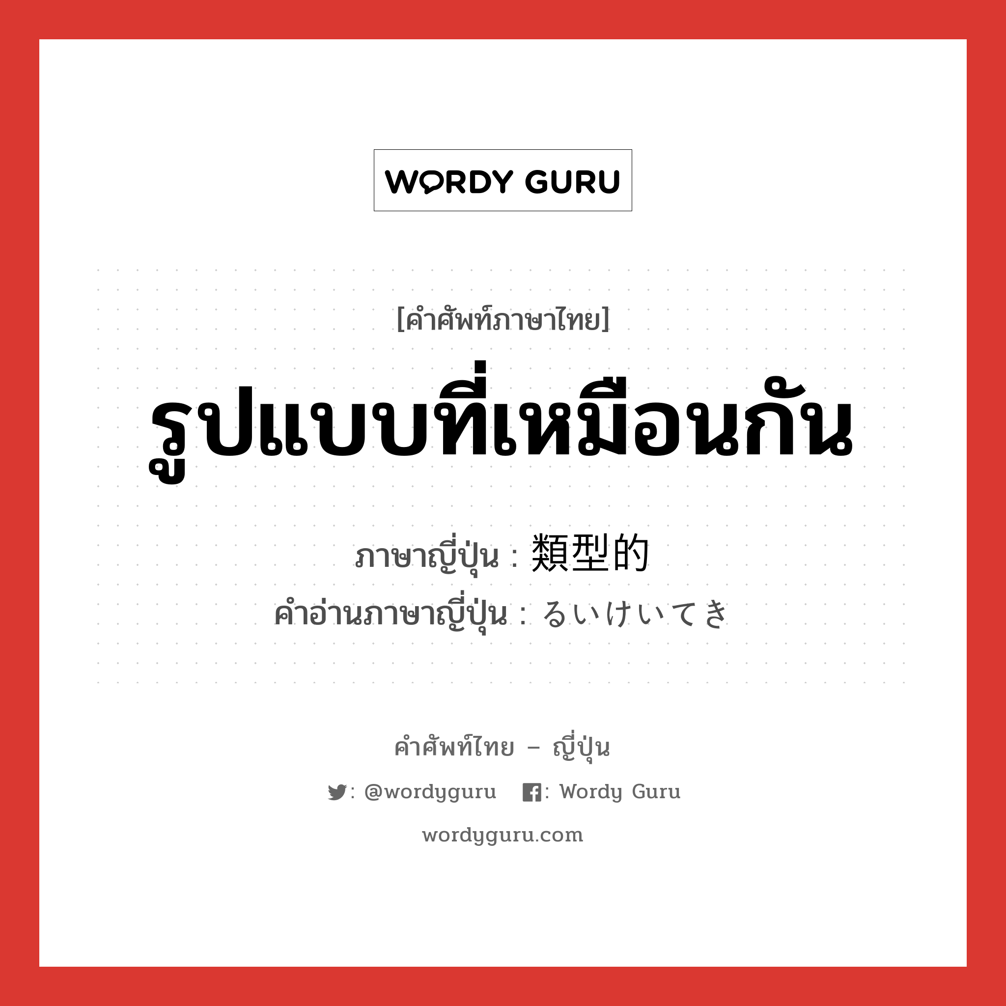 รูปแบบที่เหมือนกัน ภาษาญี่ปุ่นคืออะไร, คำศัพท์ภาษาไทย - ญี่ปุ่น รูปแบบที่เหมือนกัน ภาษาญี่ปุ่น 類型的 คำอ่านภาษาญี่ปุ่น るいけいてき หมวด adj-na หมวด adj-na