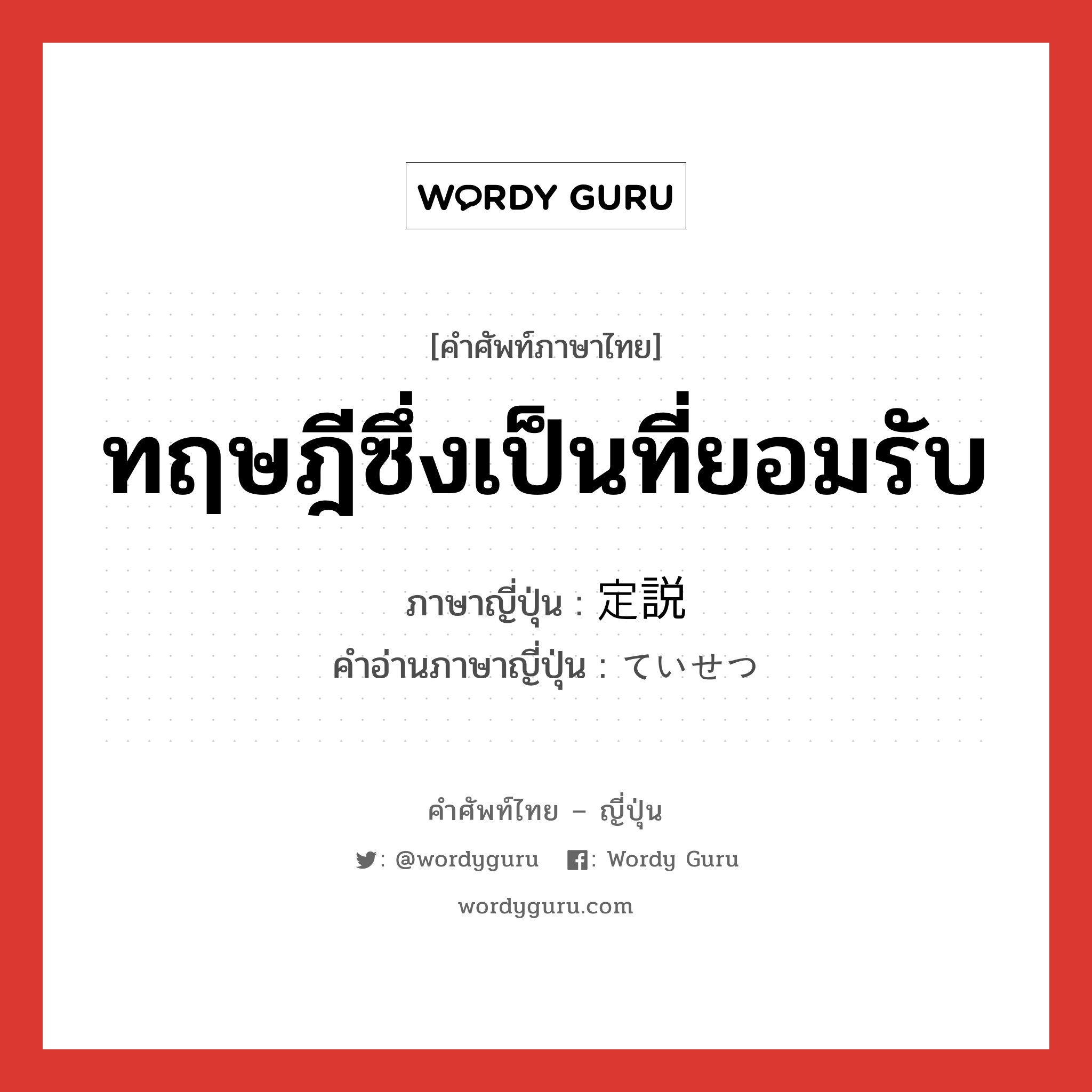 ทฤษฎีซึ่งเป็นที่ยอมรับ ภาษาญี่ปุ่นคืออะไร, คำศัพท์ภาษาไทย - ญี่ปุ่น ทฤษฎีซึ่งเป็นที่ยอมรับ ภาษาญี่ปุ่น 定説 คำอ่านภาษาญี่ปุ่น ていせつ หมวด n หมวด n