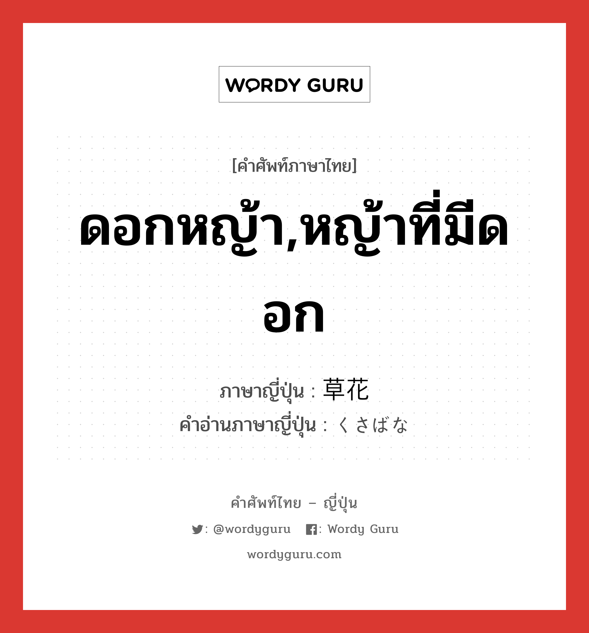 ดอกหญ้า,หญ้าที่มีดอก ภาษาญี่ปุ่นคืออะไร, คำศัพท์ภาษาไทย - ญี่ปุ่น ดอกหญ้า,หญ้าที่มีดอก ภาษาญี่ปุ่น 草花 คำอ่านภาษาญี่ปุ่น くさばな หมวด n หมวด n