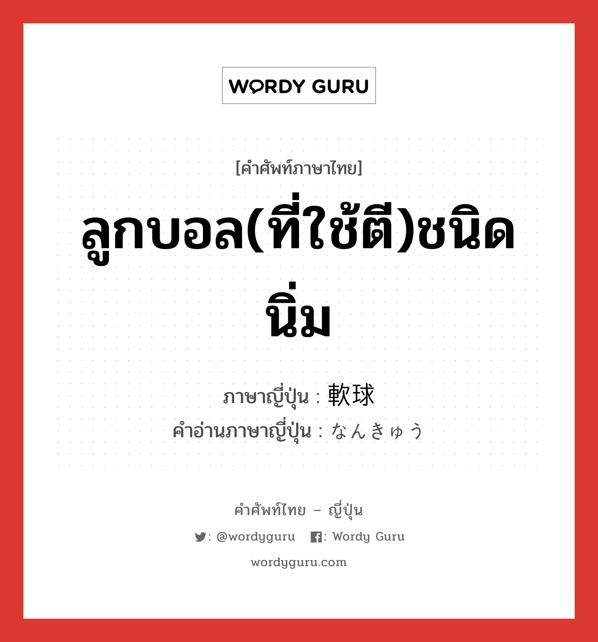 ลูกบอล(ที่ใช้ตี)ชนิดนิ่ม ภาษาญี่ปุ่นคืออะไร, คำศัพท์ภาษาไทย - ญี่ปุ่น ลูกบอล(ที่ใช้ตี)ชนิดนิ่ม ภาษาญี่ปุ่น 軟球 คำอ่านภาษาญี่ปุ่น なんきゅう หมวด n หมวด n