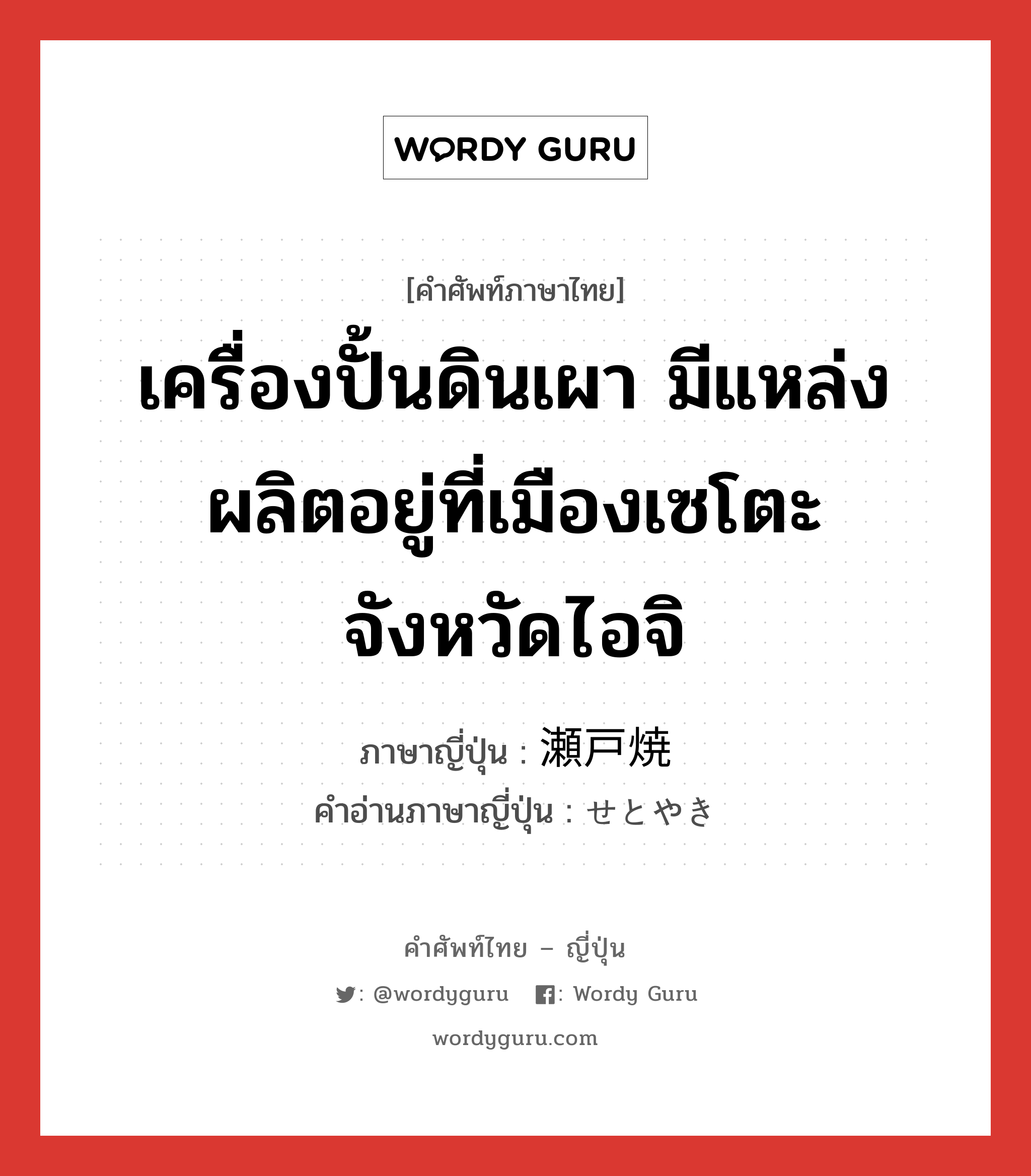 เครื่องปั้นดินเผา มีแหล่งผลิตอยู่ที่เมืองเซโตะ จังหวัดไอจิ ภาษาญี่ปุ่นคืออะไร, คำศัพท์ภาษาไทย - ญี่ปุ่น เครื่องปั้นดินเผา มีแหล่งผลิตอยู่ที่เมืองเซโตะ จังหวัดไอจิ ภาษาญี่ปุ่น 瀬戸焼 คำอ่านภาษาญี่ปุ่น せとやき หมวด n หมวด n