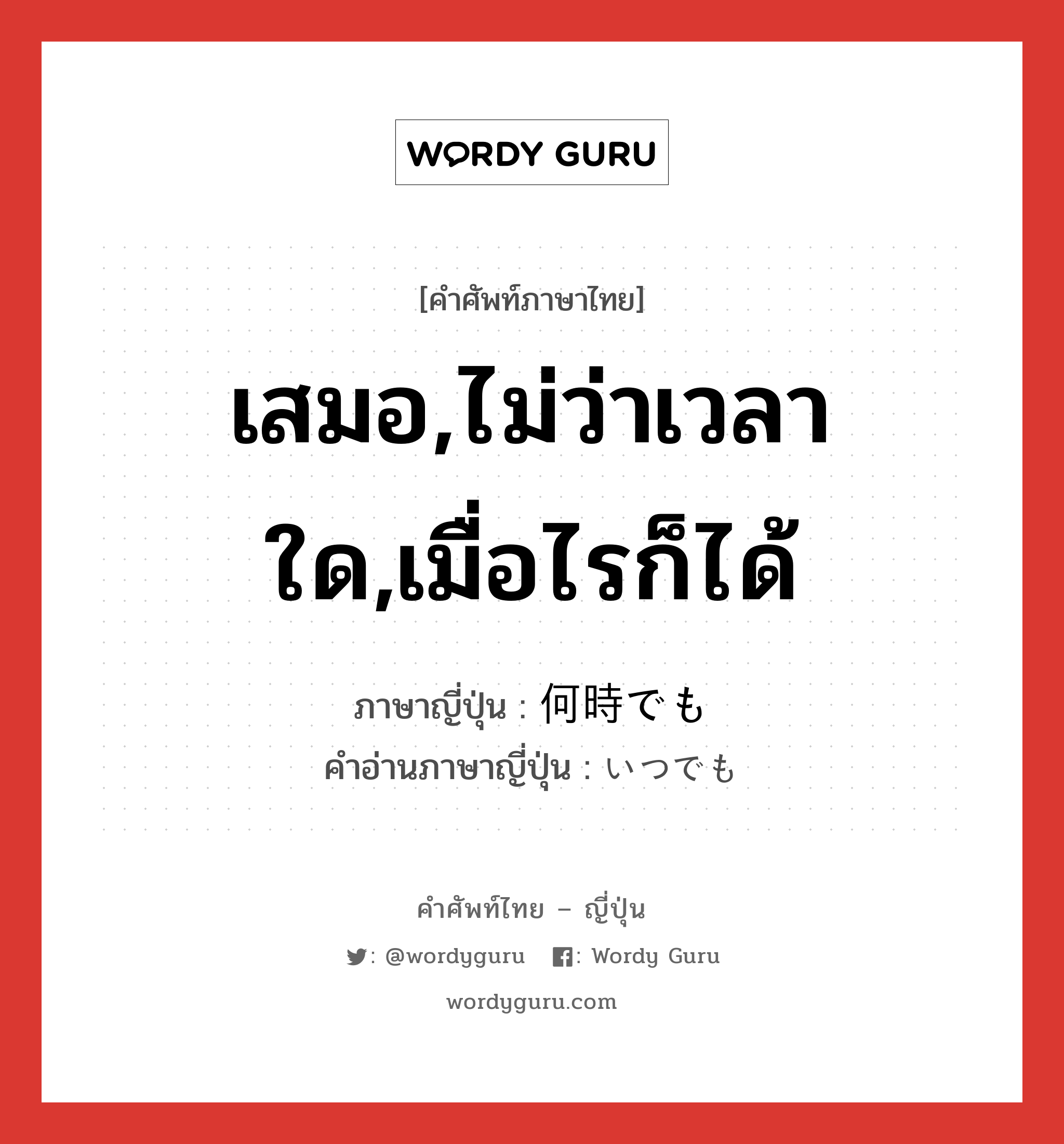 เสมอ,ไม่ว่าเวลาใด,เมื่อไรก็ได้ ภาษาญี่ปุ่นคืออะไร, คำศัพท์ภาษาไทย - ญี่ปุ่น เสมอ,ไม่ว่าเวลาใด,เมื่อไรก็ได้ ภาษาญี่ปุ่น 何時でも คำอ่านภาษาญี่ปุ่น いつでも หมวด adv หมวด adv