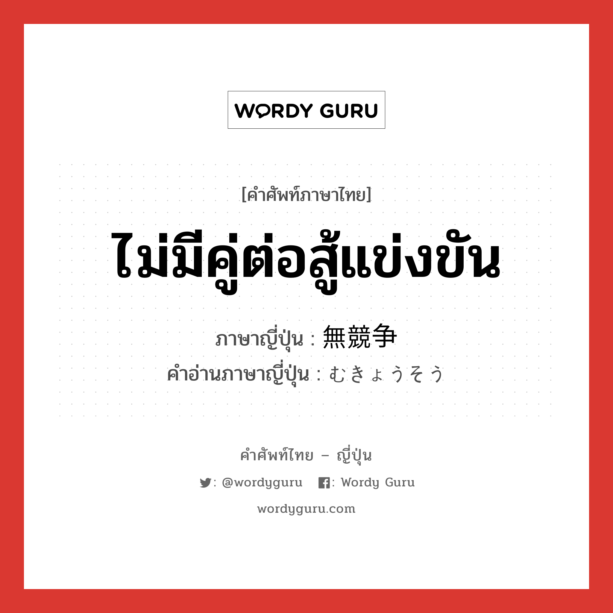 ไม่มีคู่ต่อสู้แข่งขัน ภาษาญี่ปุ่นคืออะไร, คำศัพท์ภาษาไทย - ญี่ปุ่น ไม่มีคู่ต่อสู้แข่งขัน ภาษาญี่ปุ่น 無競争 คำอ่านภาษาญี่ปุ่น むきょうそう หมวด n หมวด n