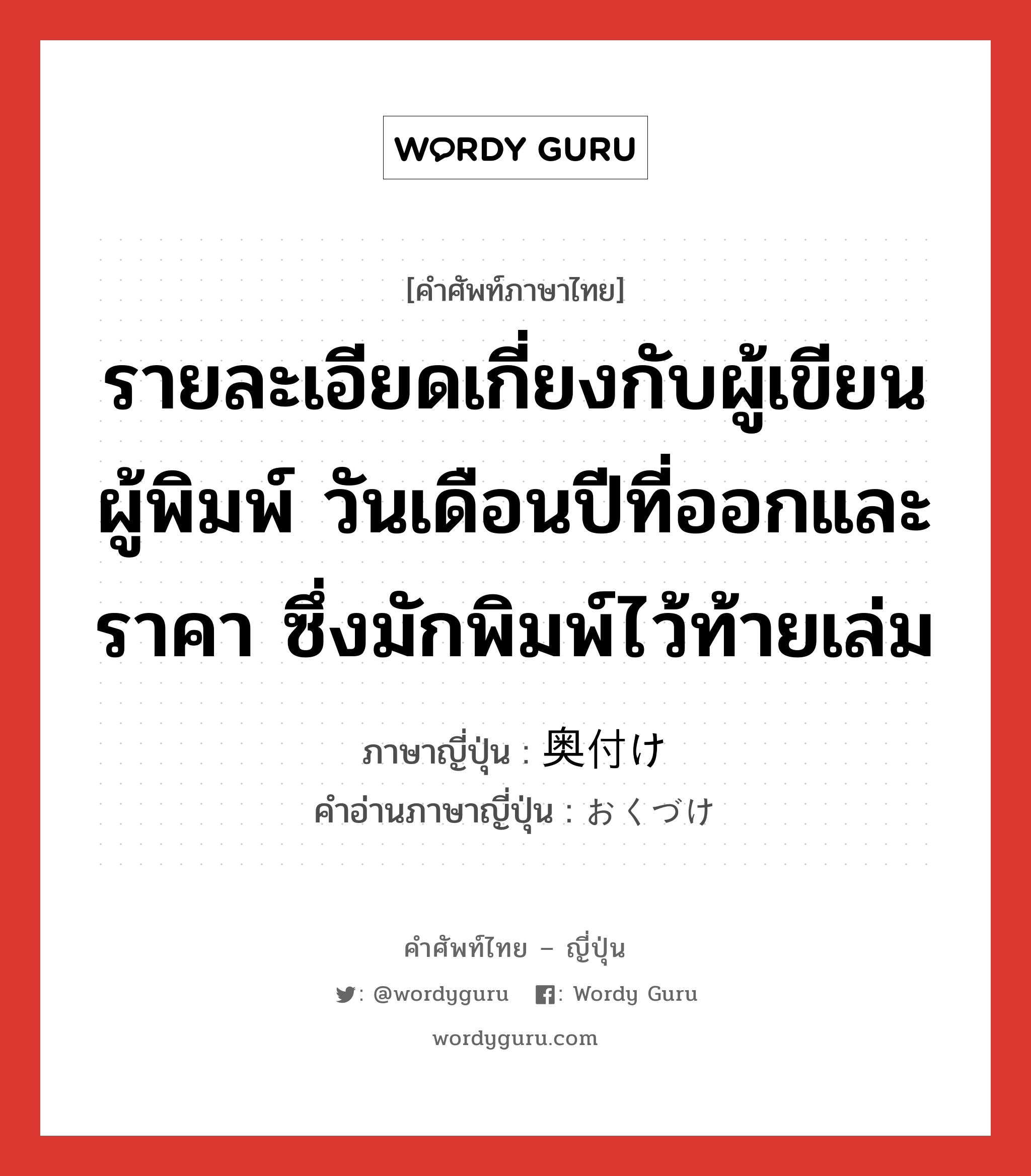 รายละเอียดเกี่ยงกับผู้เขียนผู้พิมพ์ วันเดือนปีที่ออกและราคา ซึ่งมักพิมพ์ไว้ท้ายเล่ม ภาษาญี่ปุ่นคืออะไร, คำศัพท์ภาษาไทย - ญี่ปุ่น รายละเอียดเกี่ยงกับผู้เขียนผู้พิมพ์ วันเดือนปีที่ออกและราคา ซึ่งมักพิมพ์ไว้ท้ายเล่ม ภาษาญี่ปุ่น 奥付け คำอ่านภาษาญี่ปุ่น おくづけ หมวด n หมวด n