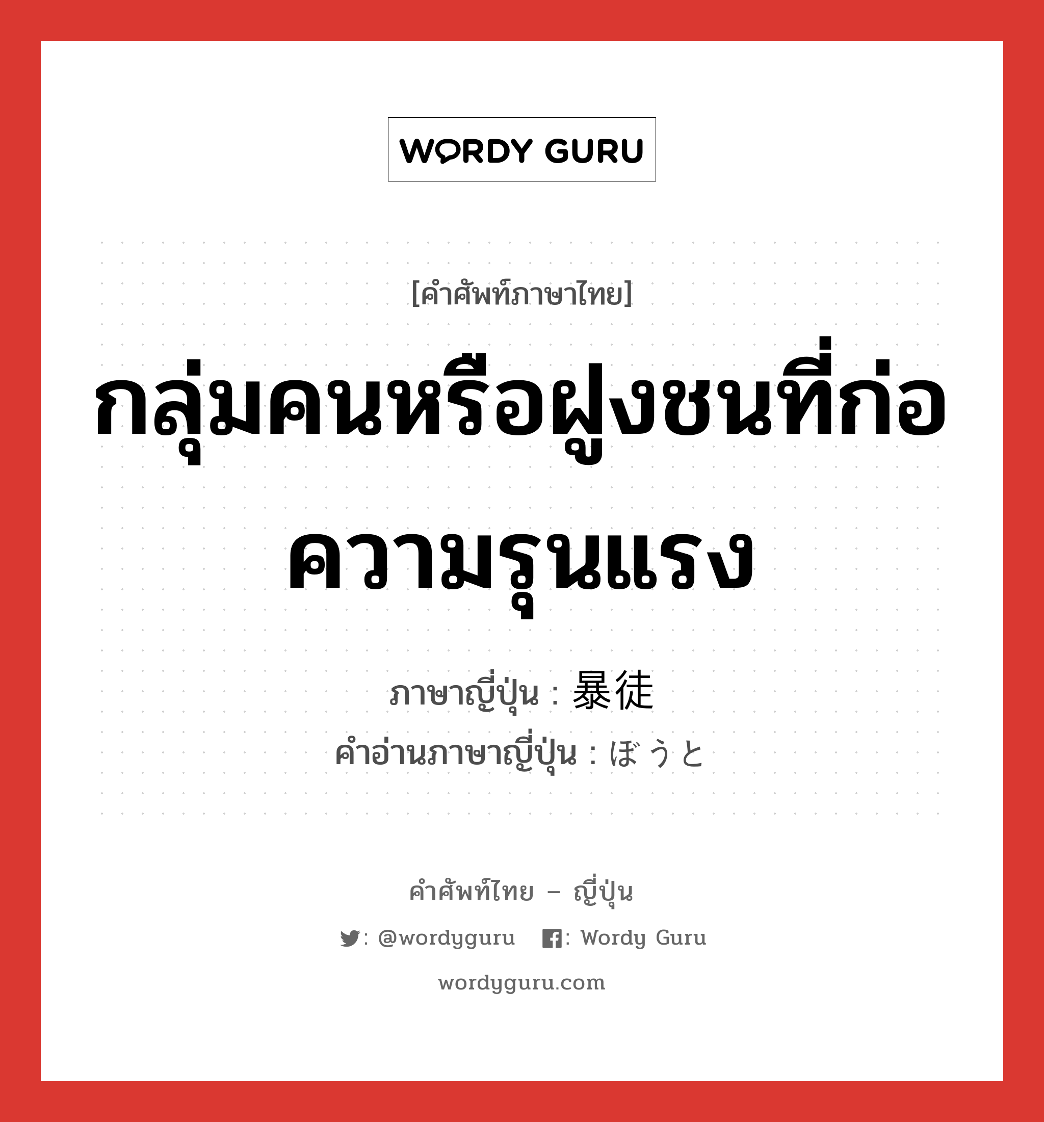 กลุ่มคนหรือฝูงชนที่ก่อความรุนแรง ภาษาญี่ปุ่นคืออะไร, คำศัพท์ภาษาไทย - ญี่ปุ่น กลุ่มคนหรือฝูงชนที่ก่อความรุนแรง ภาษาญี่ปุ่น 暴徒 คำอ่านภาษาญี่ปุ่น ぼうと หมวด n หมวด n