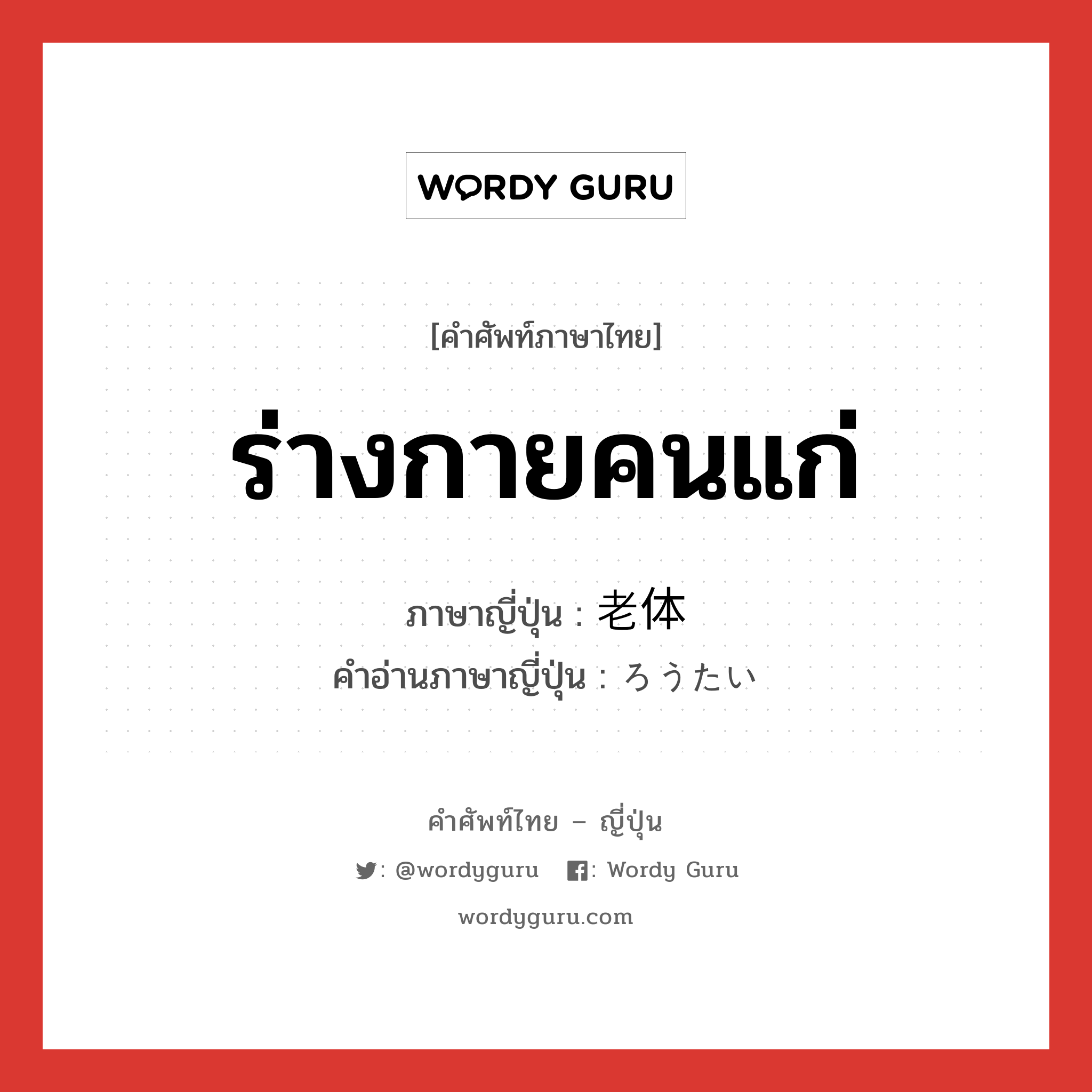 ร่างกายคนแก่ ภาษาญี่ปุ่นคืออะไร, คำศัพท์ภาษาไทย - ญี่ปุ่น ร่างกายคนแก่ ภาษาญี่ปุ่น 老体 คำอ่านภาษาญี่ปุ่น ろうたい หมวด n หมวด n