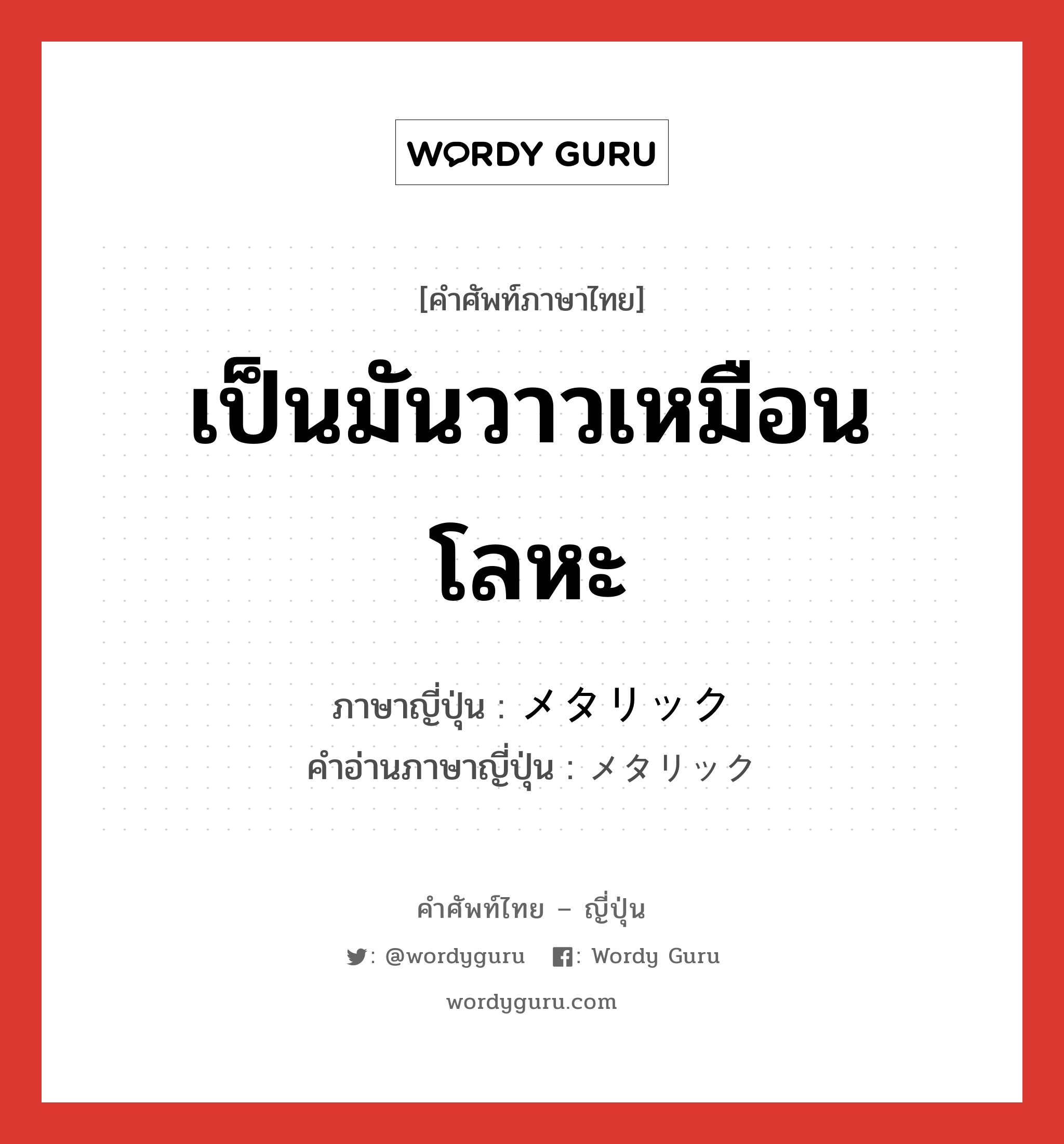 เป็นมันวาวเหมือนโลหะ ภาษาญี่ปุ่นคืออะไร, คำศัพท์ภาษาไทย - ญี่ปุ่น เป็นมันวาวเหมือนโลหะ ภาษาญี่ปุ่น メタリック คำอ่านภาษาญี่ปุ่น メタリック หมวด adj-na หมวด adj-na