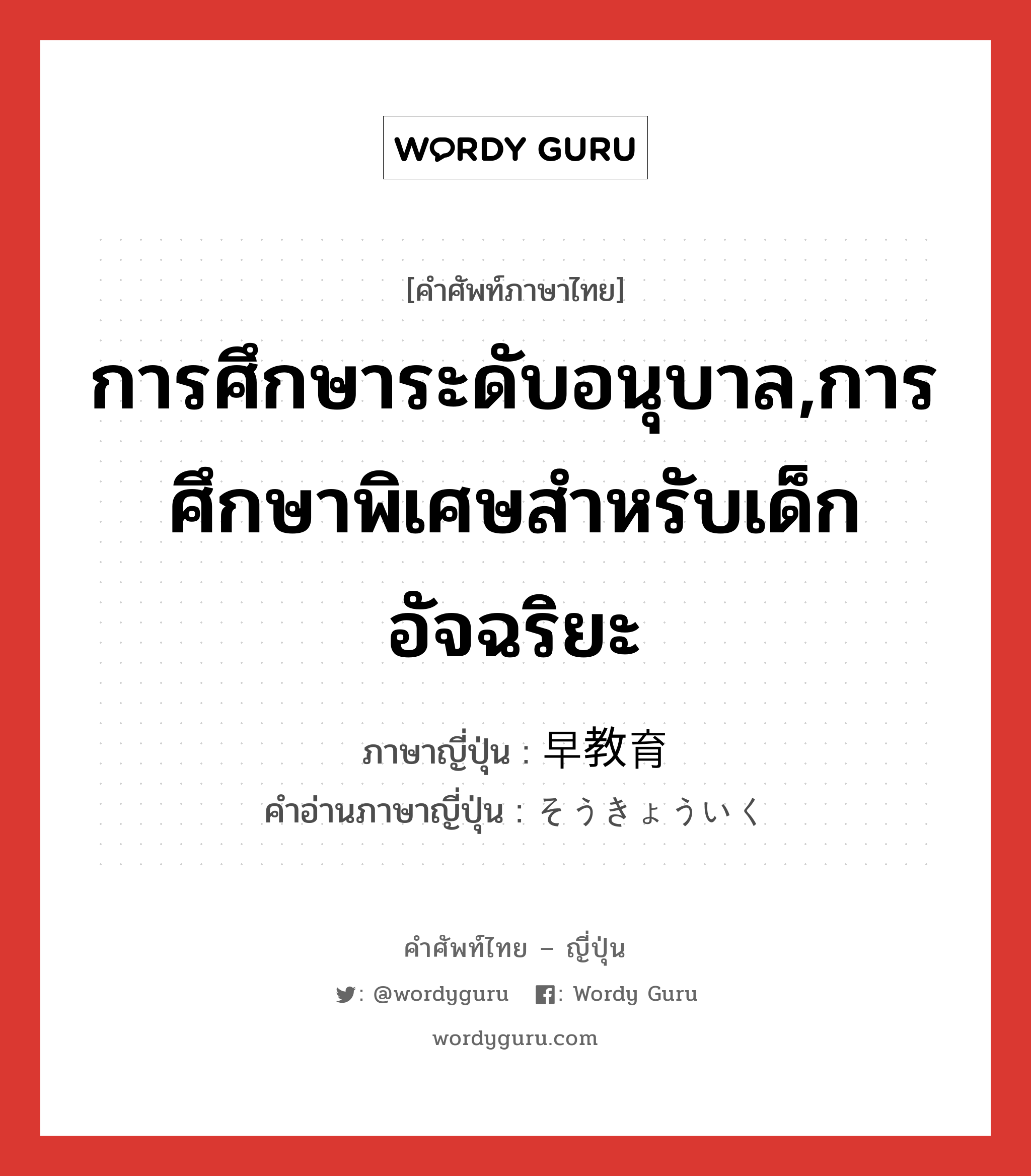 การศึกษาระดับอนุบาล,การศึกษาพิเศษสำหรับเด็กอัจฉริยะ ภาษาญี่ปุ่นคืออะไร, คำศัพท์ภาษาไทย - ญี่ปุ่น การศึกษาระดับอนุบาล,การศึกษาพิเศษสำหรับเด็กอัจฉริยะ ภาษาญี่ปุ่น 早教育 คำอ่านภาษาญี่ปุ่น そうきょういく หมวด n หมวด n