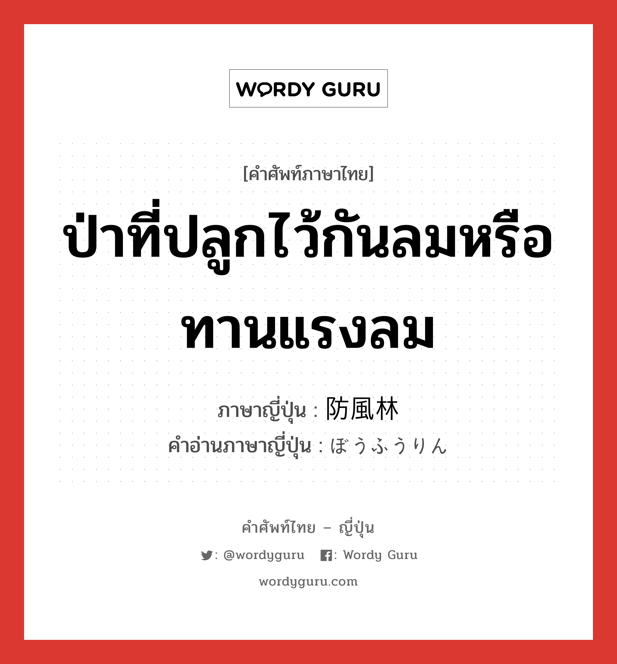 ป่าที่ปลูกไว้กันลมหรือทานแรงลม ภาษาญี่ปุ่นคืออะไร, คำศัพท์ภาษาไทย - ญี่ปุ่น ป่าที่ปลูกไว้กันลมหรือทานแรงลม ภาษาญี่ปุ่น 防風林 คำอ่านภาษาญี่ปุ่น ぼうふうりん หมวด n หมวด n