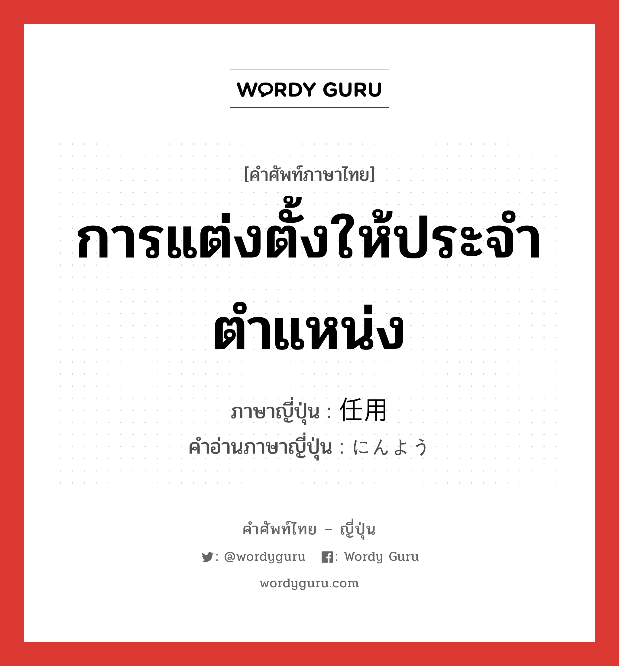 การแต่งตั้งให้ประจำตำแหน่ง ภาษาญี่ปุ่นคืออะไร, คำศัพท์ภาษาไทย - ญี่ปุ่น การแต่งตั้งให้ประจำตำแหน่ง ภาษาญี่ปุ่น 任用 คำอ่านภาษาญี่ปุ่น にんよう หมวด n หมวด n