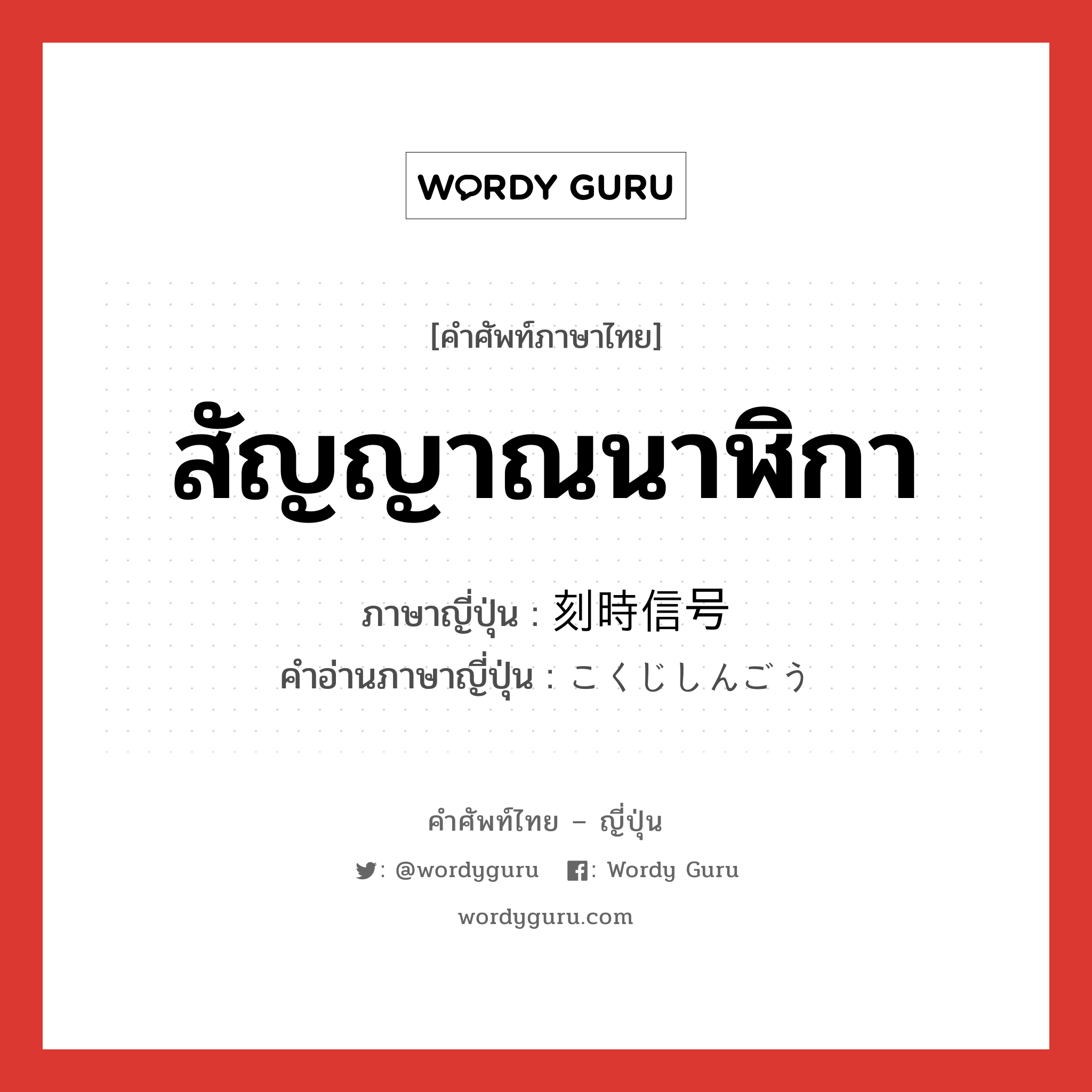 สัญญาณนาฬิกา ภาษาญี่ปุ่นคืออะไร, คำศัพท์ภาษาไทย - ญี่ปุ่น สัญญาณนาฬิกา ภาษาญี่ปุ่น 刻時信号 คำอ่านภาษาญี่ปุ่น こくじしんごう หมวด n หมวด n