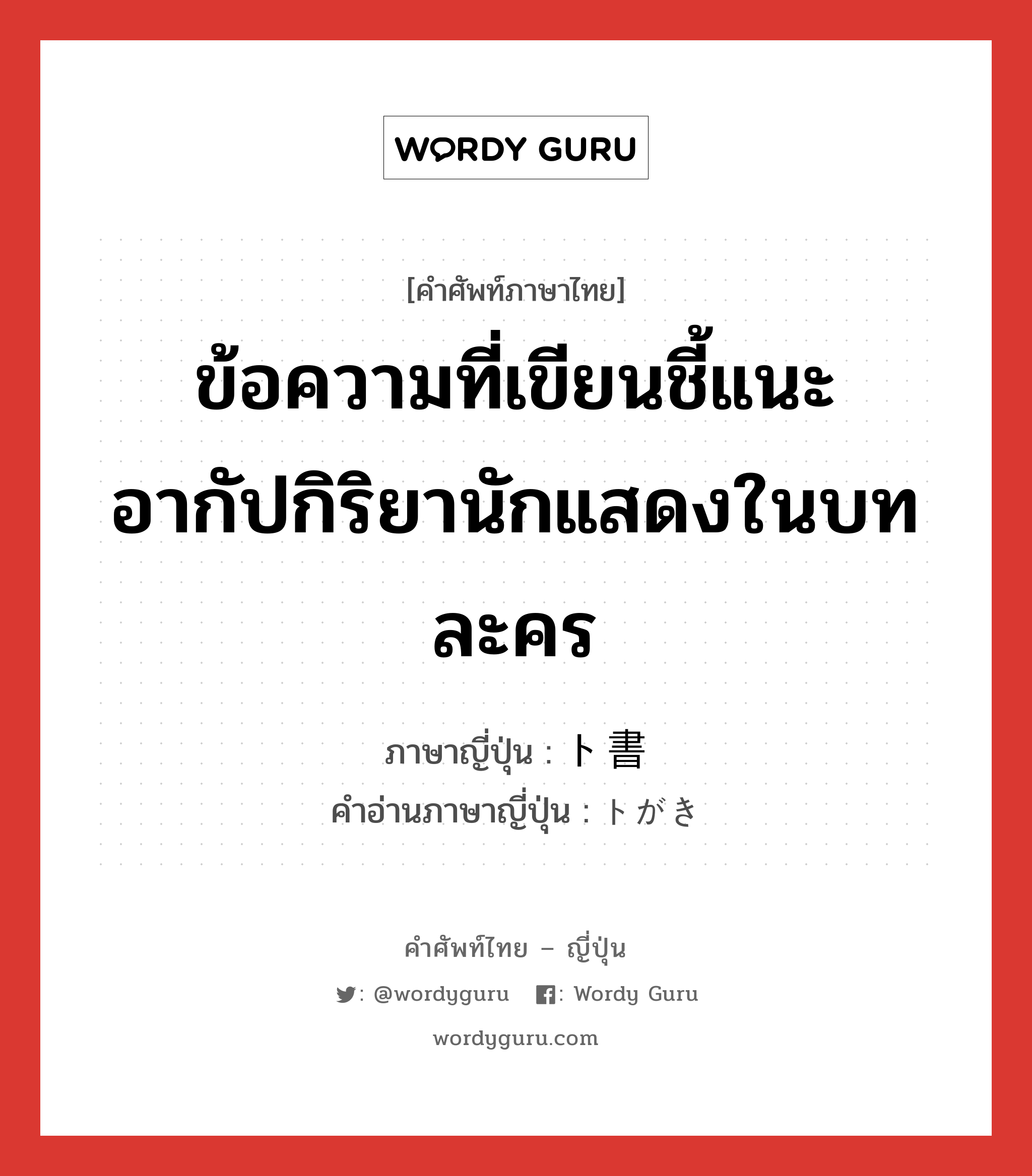 ข้อความที่เขียนชี้แนะอากัปกิริยานักแสดงในบทละคร ภาษาญี่ปุ่นคืออะไร, คำศัพท์ภาษาไทย - ญี่ปุ่น ข้อความที่เขียนชี้แนะอากัปกิริยานักแสดงในบทละคร ภาษาญี่ปุ่น ト書 คำอ่านภาษาญี่ปุ่น トがき หมวด n หมวด n