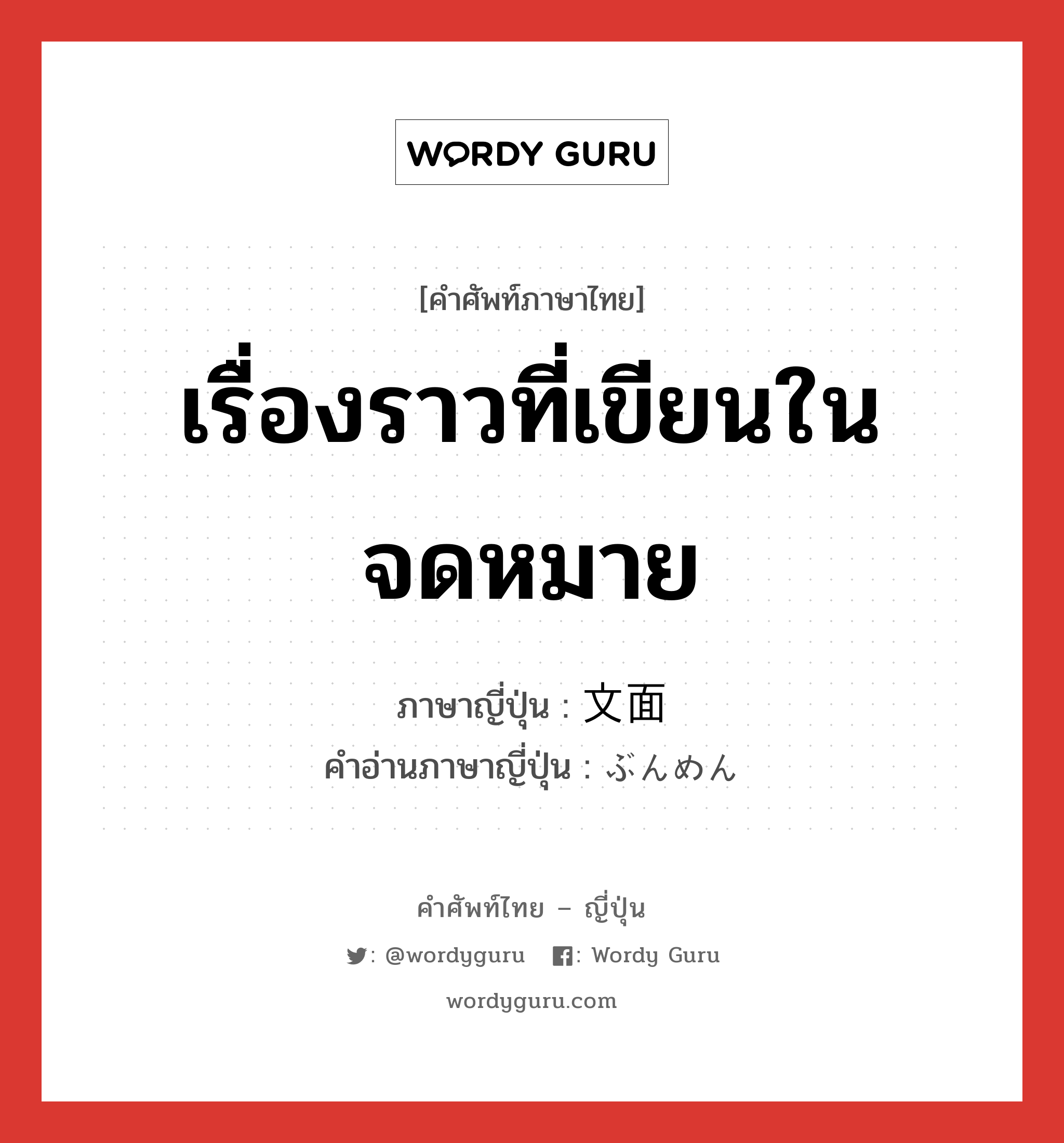 เรื่องราวที่เขียนในจดหมาย ภาษาญี่ปุ่นคืออะไร, คำศัพท์ภาษาไทย - ญี่ปุ่น เรื่องราวที่เขียนในจดหมาย ภาษาญี่ปุ่น 文面 คำอ่านภาษาญี่ปุ่น ぶんめん หมวด n หมวด n