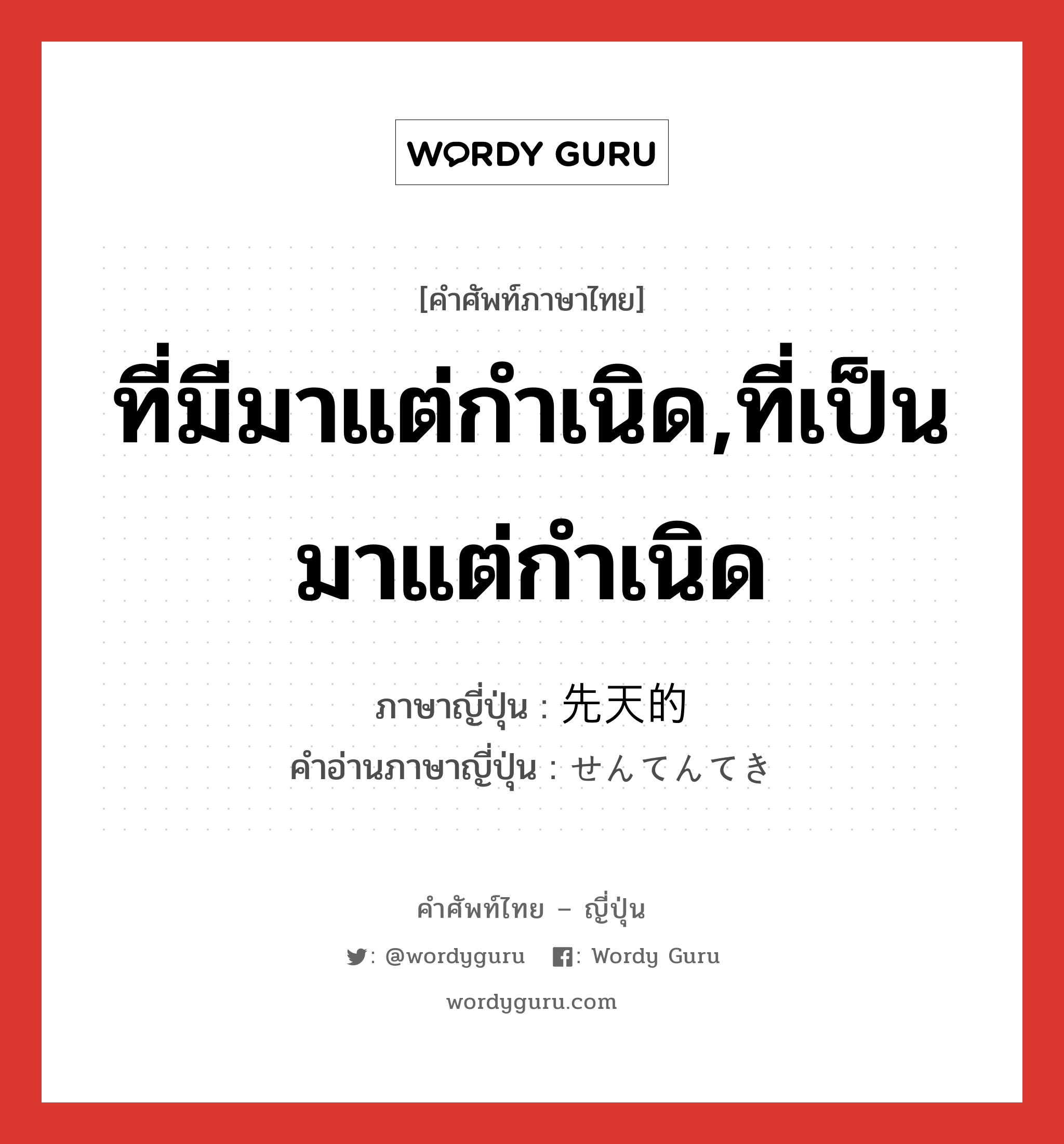 ที่มีมาแต่กำเนิด,ที่เป็นมาแต่กำเนิด ภาษาญี่ปุ่นคืออะไร, คำศัพท์ภาษาไทย - ญี่ปุ่น ที่มีมาแต่กำเนิด,ที่เป็นมาแต่กำเนิด ภาษาญี่ปุ่น 先天的 คำอ่านภาษาญี่ปุ่น せんてんてき หมวด adj-na หมวด adj-na