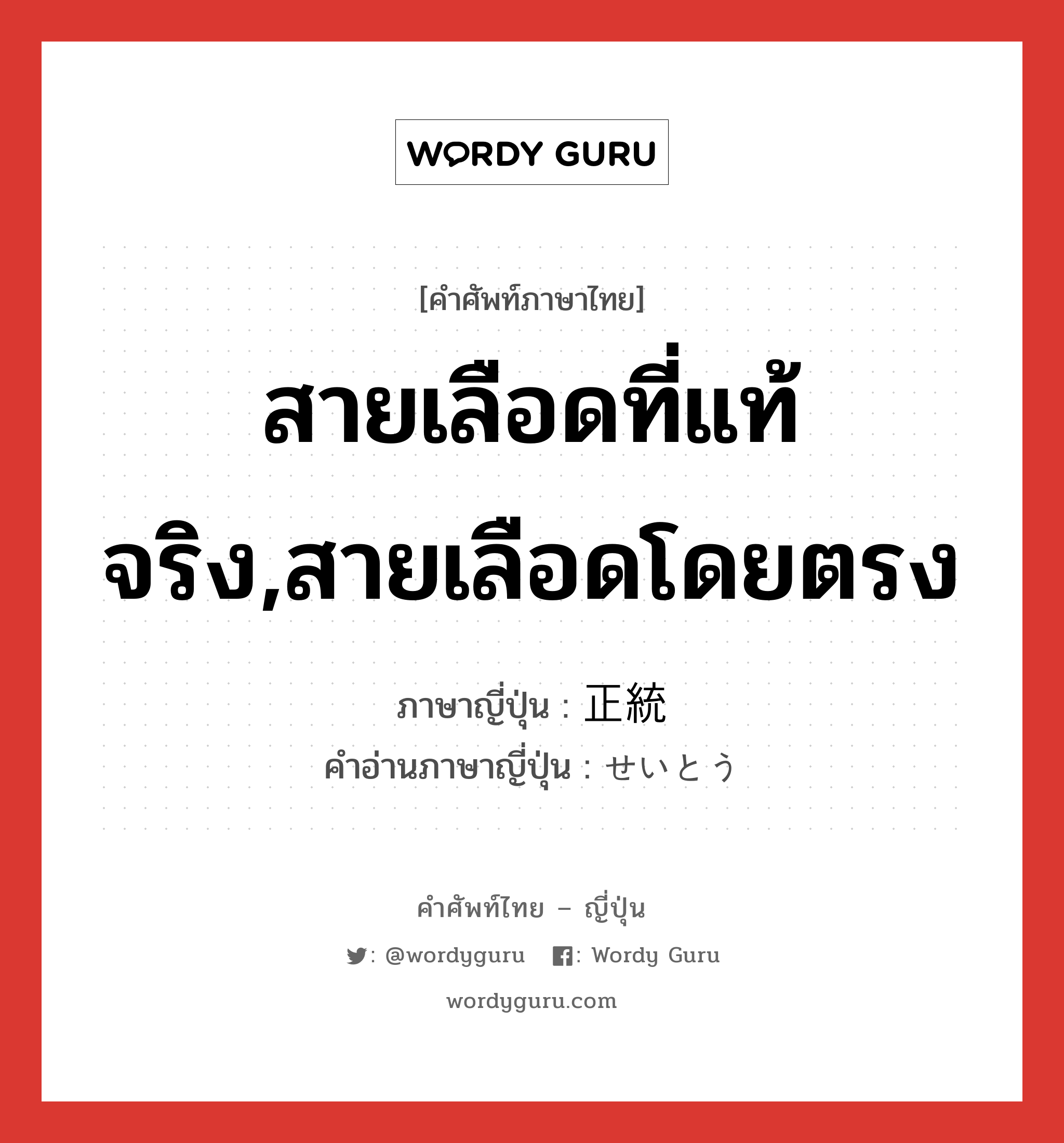 สายเลือดที่แท้จริง,สายเลือดโดยตรง ภาษาญี่ปุ่นคืออะไร, คำศัพท์ภาษาไทย - ญี่ปุ่น สายเลือดที่แท้จริง,สายเลือดโดยตรง ภาษาญี่ปุ่น 正統 คำอ่านภาษาญี่ปุ่น せいとう หมวด adj-na หมวด adj-na