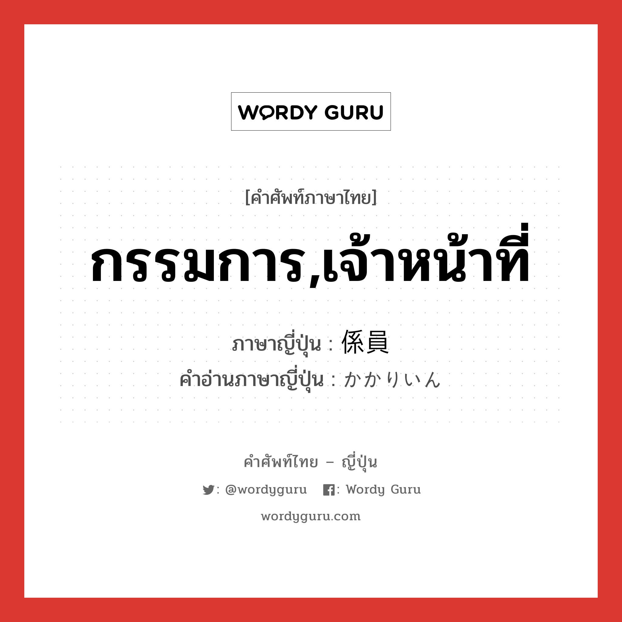 กรรมการ,เจ้าหน้าที่ ภาษาญี่ปุ่นคืออะไร, คำศัพท์ภาษาไทย - ญี่ปุ่น กรรมการ,เจ้าหน้าที่ ภาษาญี่ปุ่น 係員 คำอ่านภาษาญี่ปุ่น かかりいん หมวด n หมวด n